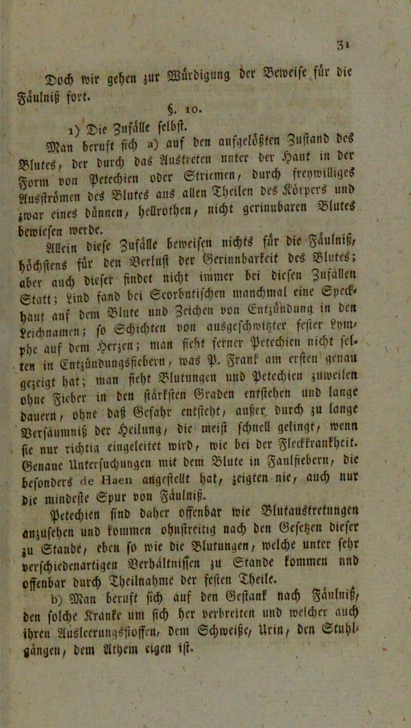 3> 3>o4 wir gc^cn jwr Sffiutbigimg bcr SSWtffe fit M« Sdulnij? fort. §. 10. i) Sie Suftöe fclbff. «an beruft fiel) u) auf Den nnfeetöften sUltunb fr» brr burcf) bn« änSfreten nutet bei- S)aat tu ber *Drm „on »ettt&icn ober etrirmrn, Dur« freutoilligeä §„«f,reinen bc« Stufe« au« allen ?!)tilcu be« Sorper« nnb )mr eine« bnnntn, &e*rot|>cn, »W germubaven Slute« bewiefen werbe. t t i ,c 9((ICjn öiefe 3ufane Beweifen nicht* für Die $«ulntf, h&Mtni für De» Serlnfi Dev ©erinnbarfeit De* aber auch biefet findet nicht immer bei biefen 3ufal!cti etaft; » fanb bei ©corButifchen manchmal eine ©peeF- baut auf bem Slute unb Reichen Don enfjühöurtg. in beit Jetebnamm; fo ©Richten »o« au*gefchmi$ter fefter ?»m* ybe auf bem J&erjen; man ficht ferner «Petechien nicht lei- ten in <£ntjönbunggjie6ern, wa* «p. grartf am elften genau gejeigt bat; man ficht Slutungcn unb «Petechien jumeilett ohne Sieber in ben fUrfften ©raben entftchen unb lange bauern, ohne ba§ ©efft&r cnffiebt, aufier burch ju fange Sßerfdiininifj ber Teilung/ bie meift fchnell gelingt, wen» fie nur richtig eingeleitet wirb, Wie bei ber SlccFfranfheit* genaue Untcrfue&ungen mit bau Slute in Saulfiebcrn, bie befonberä de Haen angejicllt hat, jeigten nie, auch nur bie minbejle ©pur »on Sdulnip. Petechien ftnb baher offenbar wie Slufan$(rcfung?tt anjufchen unb fommen ohnftreitig nach ben ©efefjen biefer ju ©tanbe, eben fo wie bie Blutungen, welche unter fc()t »crfchiebcnartigen Scrbdlfniffen ju ©fanbe fommen nnb offenbar burch Sheilnabme ber feften Xheile. b) 5)?an beruft [ich auf ben ©eftanf nach SdulniB, ben folche fi'ranfc um fiel) her verbreiten unb weither auch ihren 8u$lccruttg*ftoffcn, Dem ©chweipe, Urin, ben «Stuhl* gangen, bem Slthem eigen t|i.