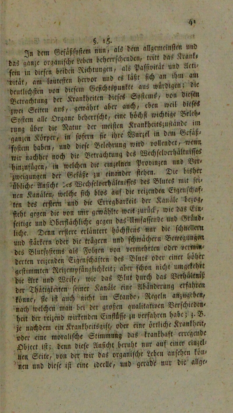 <v„ bcm nun', al« bcm «Hgcmcinjlm unb t»i 'Jmjt otfMft* »« btft«vrf<®e«&m, mit m Sinti fein in biefen beiten Sichtungen, al« Wfwifat unb Jiti n„; benot unb e* Ufr fid; an i|m am •bcutliWn »on tiefem &e^H$untte au« wur^erti bie 2 nj tcr ÄranWeitf« biefe« ©»ftem«, »on W« ^ Seifet au«, gewährt aber auch, eben weil b.efe« Sem alle Organe beherzt, eine **«* nichtige f lc(>‘ vung über bie Siatur Der meinen £ranfh«ittju|tai!&c m ganzen tforper, in fofern fie it>re &urjel in bcm Mal?' 4ftcm haben, unb biefc Belehrung wirb nolfenbcf, -wem wir halber nod) bie Betrachtung be« ®e*fei»erbalfniffte hinjuffigen, in welchen btc einzelnen |romn$en unb .icr Leigungen ber ©efafe jti einanber liehen. 2>te ht^ha 'übliche tnftchf Ui ^cchfclocrhdlfuiffe« Ui m,t fc*' tten banalen, »elfte fid> blo« auf bie reüenben ftgeufd)af' ten be« erffern unb bie €rreg&arfeit ber banale Um fleht gegen bie »on mir gewählte »ctf-jurucF, tt,c feifige unb Oberflächliche gegen bai^mfaffenbe «nb «flnb# liehe. 2>cnn erftere erläutert hofttfen« nur bie fchhellem «nb ftarfern ober bie trägem unb fdjwächern Bewegung»« De« Blutf#nn« *M folgen »on oermehrten ober NW berfen reijenben <Sigenfd)rtfteh bc« Blut« ober einer hoher gejitmmfen Siciicmpfänglidjfcif; aber fchon nid) fumgef ehrt btc tot unb SLÖcife, wie ba« Blut b»rd; ba« BerhaWmb ber Bhatigfeiten feiner banale eine Sf&änbcrüng erfahren fonne, (?c ift auch nicht im ©fanbe, Siegeln ariiugebcn, •nach welchen man hei ber grofien qualitativen Berfd)tebcB' heit ber reijenb wirfenben Sinfföffc *u »erfahren habe; 5. B. je nachbem ein ßwnfhcitÄ ober eine örtliche ^ranfheit, ober eine moralifftc ©timmung ba« franFhaft erregeube Ohjcct ift;. benn biefc Slnfiftt .Beruht nur auf einer einjCl' nen ©eite, »on ber wir ba« organifdjc £cbcu anfcljcn ton* nen unb biefc ift eine ibeelle, unb gerate nur bic allge'