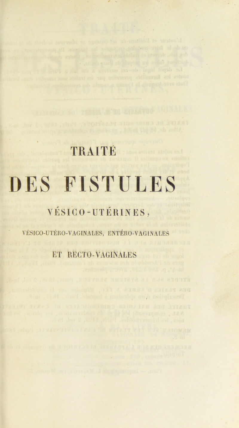 TRAITÉ DES FISTULES VÉSICO-UTÉRINES, VÉSICO-UTÉRO-VAGINALES, ENTÉRO-VAGINALES ET RECTO-VAGINALES