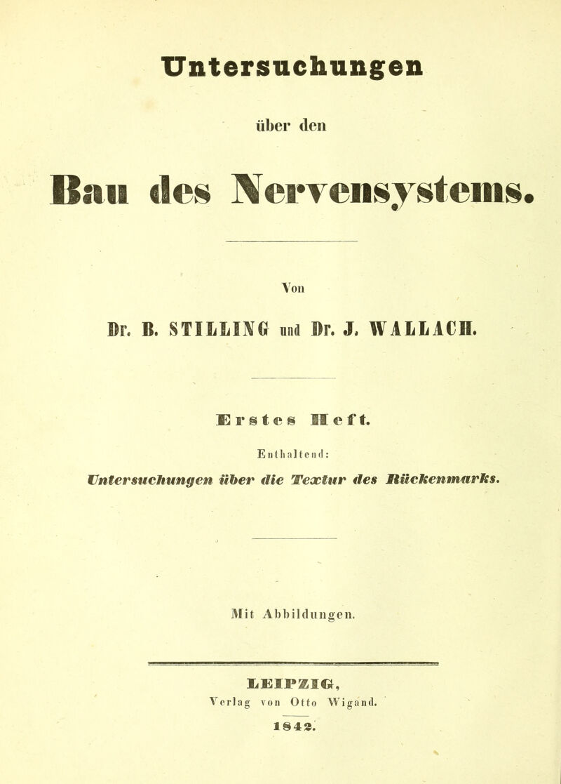 über den Ban des Nervensystems. Aon Br. B. STILLING ui Br. J. WALLACH. Erste« Heft. Enthaltend: Untersuchungen über die Teactur des Rückenmarks. Mit Abbildungen. LEIPZIG, Verlag von Otto Wigand. 1843.