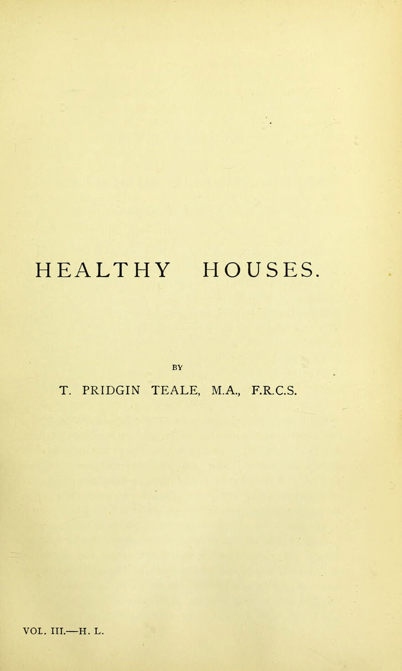 HEALTHY HOUSES. BY T. PRIDGIN TEALE, M.A., F.R.C.S.