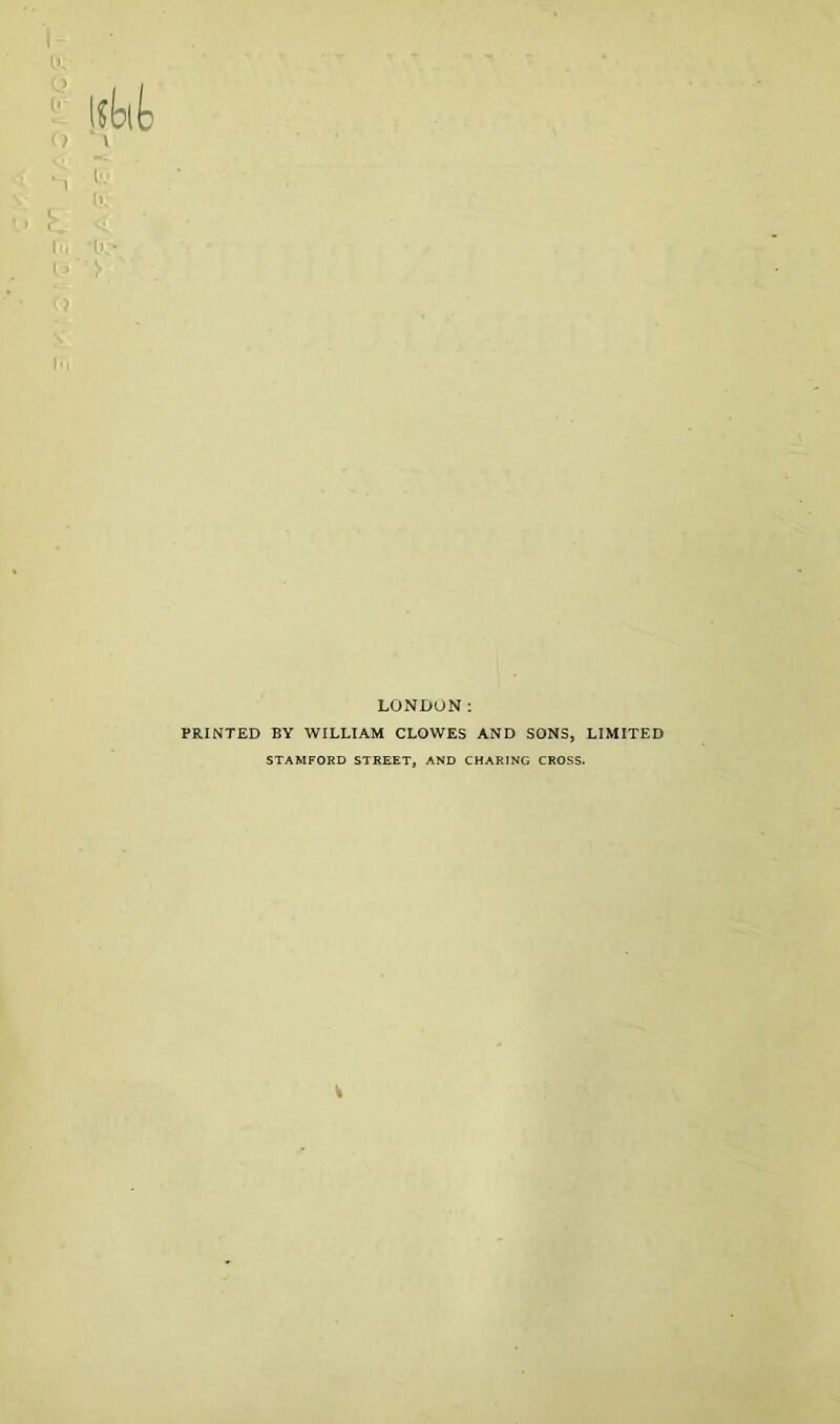 LONDON: PRINTED BY WILLIAM CLOWES AND SONS, LIMITED STAMFORD STREET, AND CHARING CROSS.