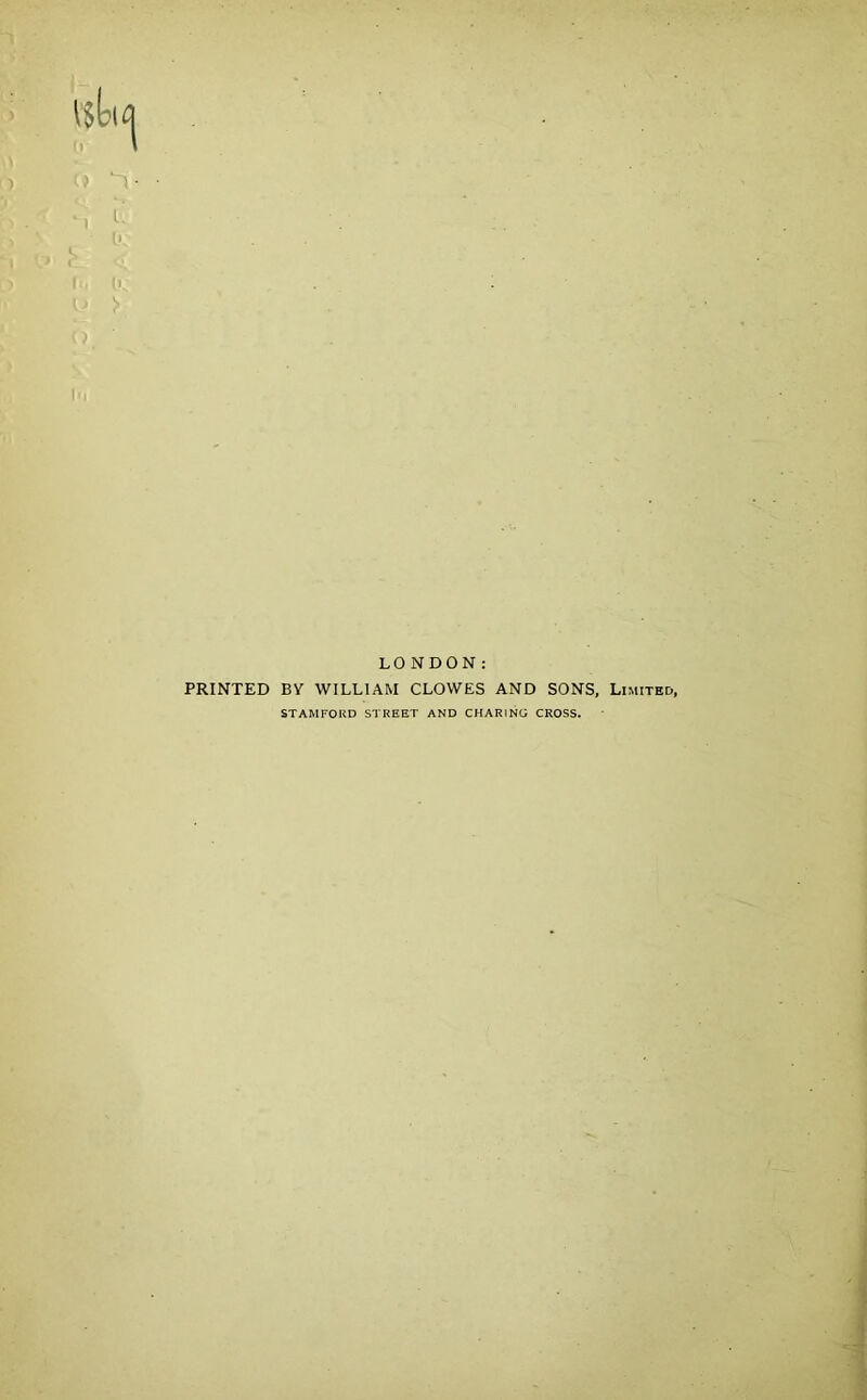 LONDON: PRINTED BY WILLIAM CLOWES AND SONS, Limited, STAMFORD STREET AND CHARING CROSS.