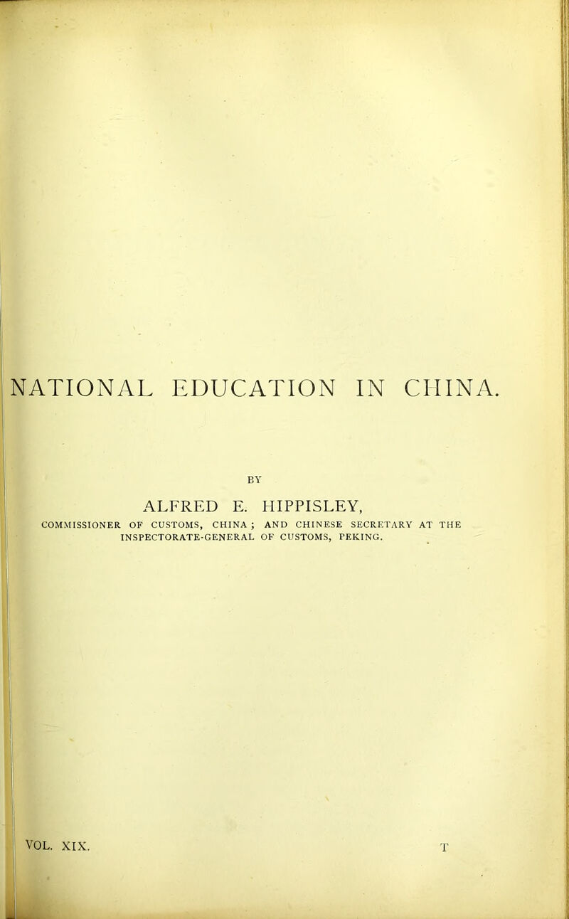 NATIONAL EDUCATION IN CHINA BY ALFRED E. HIPPISLEY, COMMISSIONER OF CUSTOMS, CHINA ; INSPECTORATE-GENERAL AND CHINESE SECRETARY AT THE OF CUSTOMS, PEKING.