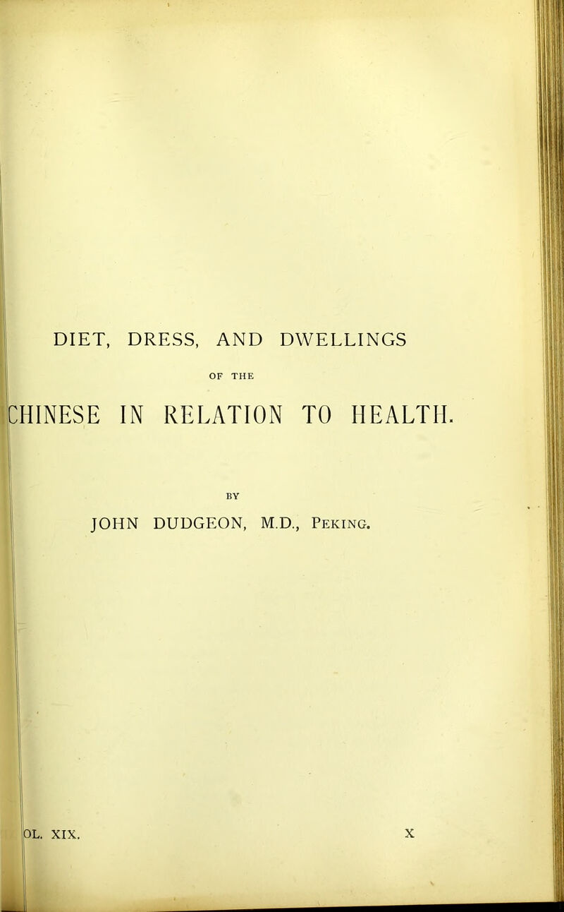 DIET, DRESS, AND DWELLINGS OF THE CHINESE IN RELATION TO HEALTH. BY JOHN DUDGEON, M.D., Peking. DL. XIX. X