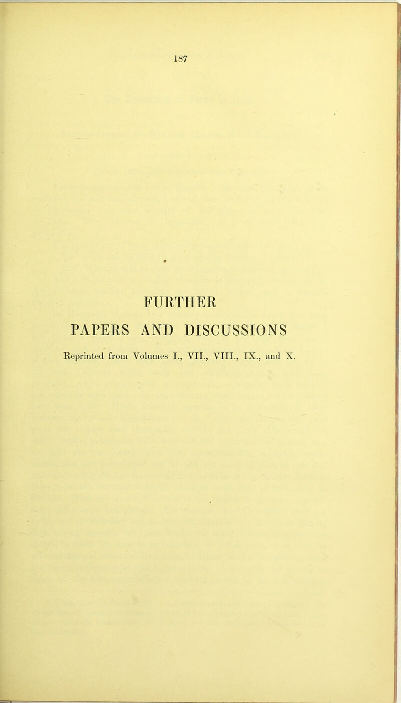 FURTHER PAPERS AND DISCUSSIONS Reprinted from Volumes I., VII., VIII., IX., and X.