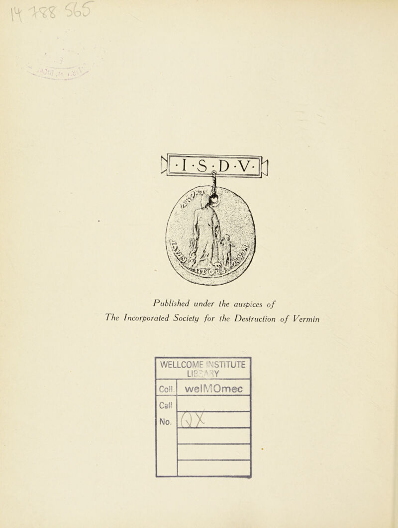 Published under the auspices of The Incorporated Society for the Destruction of Vermin WELLCOME INSTITUTE LIBSA3Y Coll. welMOmec Call No. N X