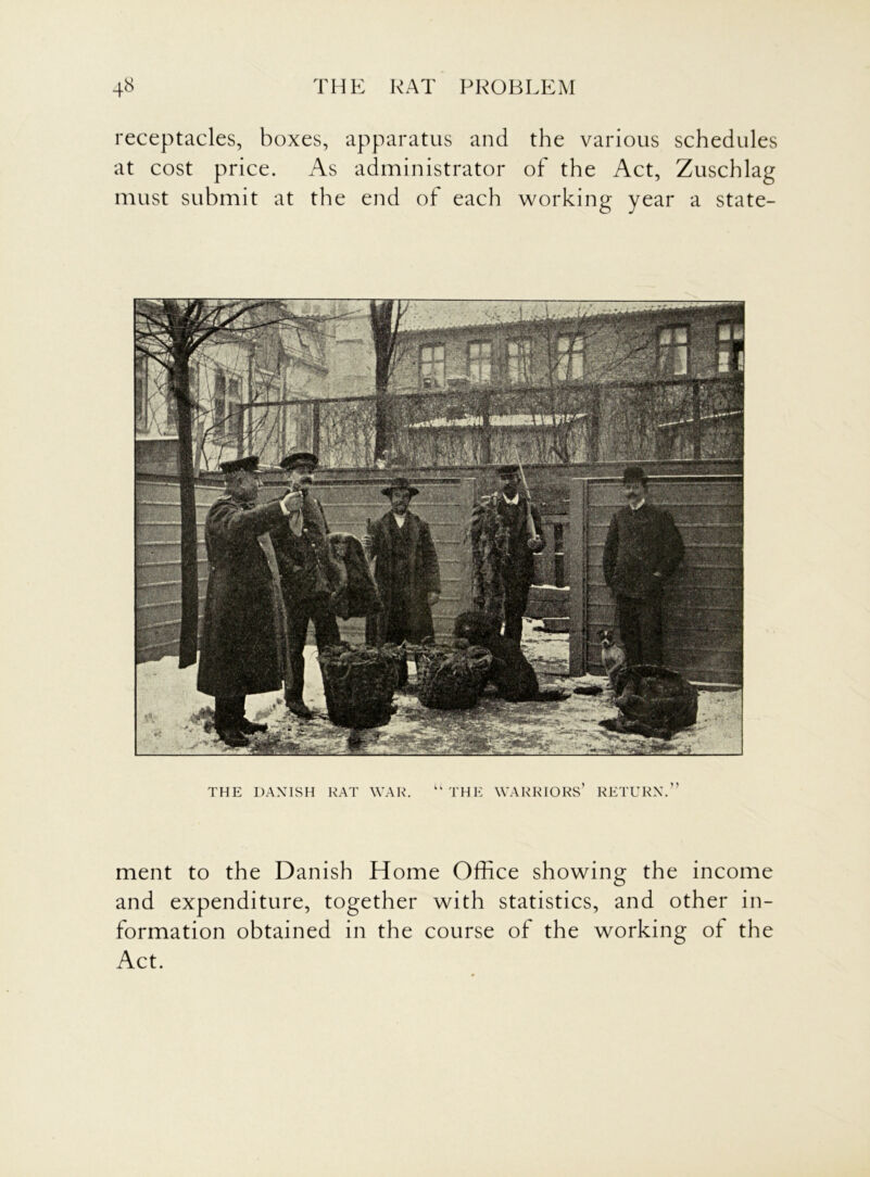 receptacles, boxes, apparatus and the various schedules at cost price. As administrator of the Act, Zuschlag must submit at the end of each working year a state- THE DANISH RAT WAR. u THE WARRIORS’ RETURN.” ment to the Danish Home Office showing the income and expenditure, together with statistics, and other in- formation obtained in the course of the working of the Act.