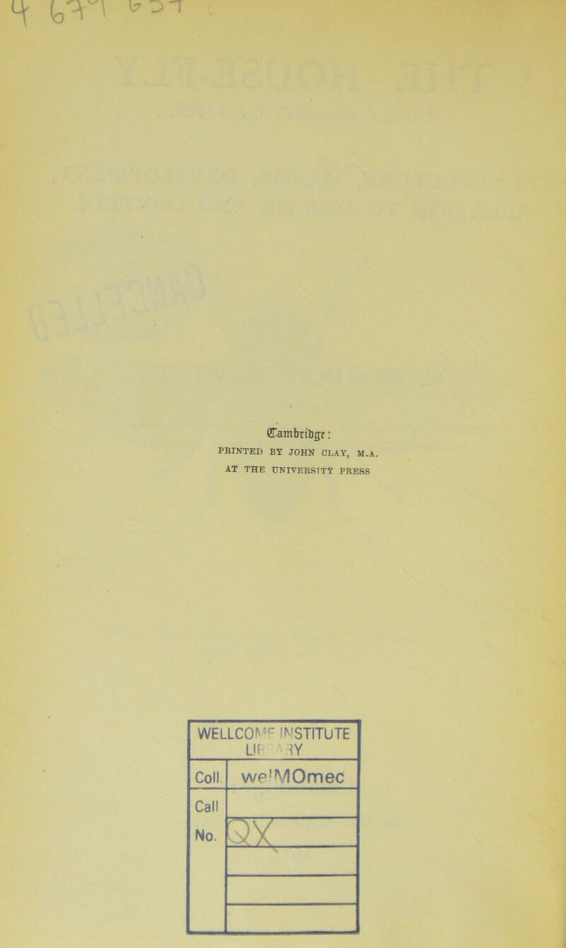 GEambritigr: PRINTED BY JOHN CLAY, M.A. AT THE UNIVERSITY PRESS WELLCO;rr INSTITUTE LIE TY Coll we’MOmec Call No. '