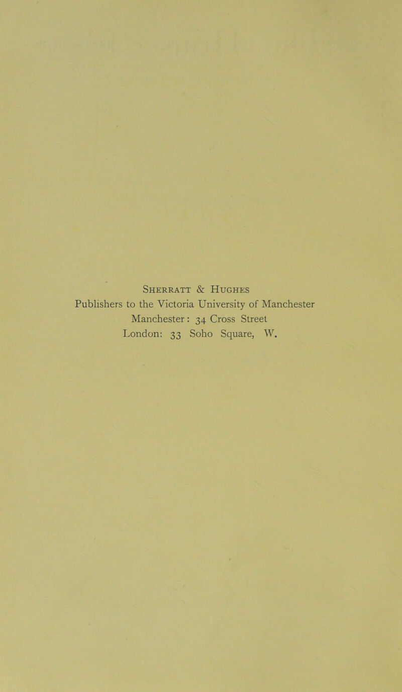 Sherratt & Hughes Publishers to the Victoria University of Manchester Manchester: 34 Cross Street London: 33 Soho Square, W.