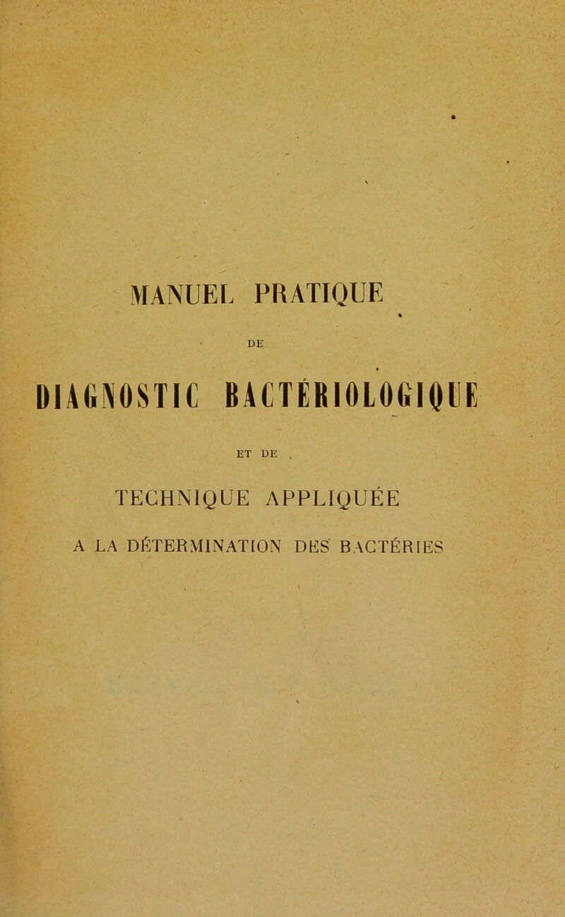 MANUEL PRATIQUE « DE DIAGNOSTIC BACTÉRIOLOGIQUE ET DE . TECHNIQUE APPLIQUÉE A LA DÉTERMINATION DES BACTÉRIES