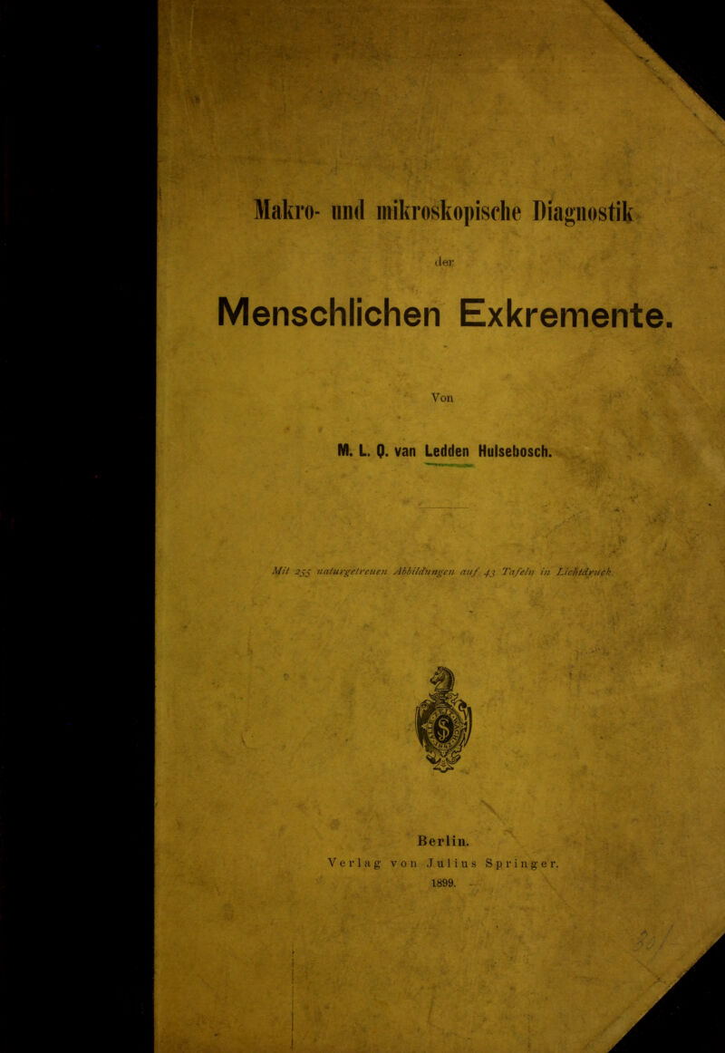 Makro- und mikroskopische Diagnostik der Menschlichen Exkremente. Von M. L. Q. van Ledden Hulsebosch. Mit 2jj naturgetreuen Abbildungen auf 43 Tafeln in Lichtdruck. Berlin. Verlag von Julius Springer. 1899. - i : i