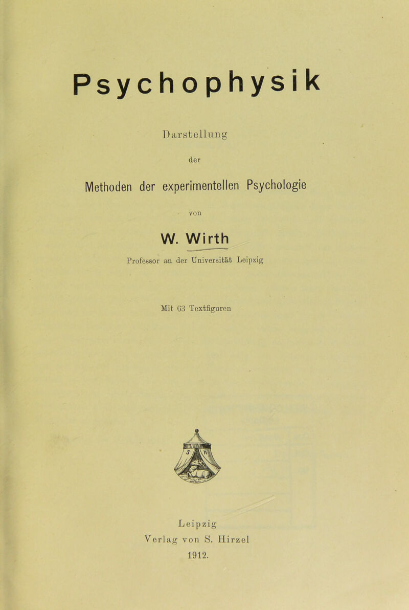 Psychophysik Darstellung der Methoden der experimentellen Psychologie W. Wirth Professor an der Universität Leipzig Mit (33 Textfiguren Leipzig Verlag von S. Hirzel 1912.