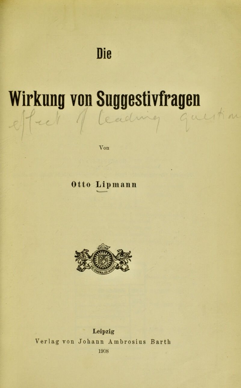 Wirkung von Suggestivfragen M.,,j o 0 .. ■ ^ Von Otto Lipmann Leipzig Verlag von Johann Ambrosius Barth 1908