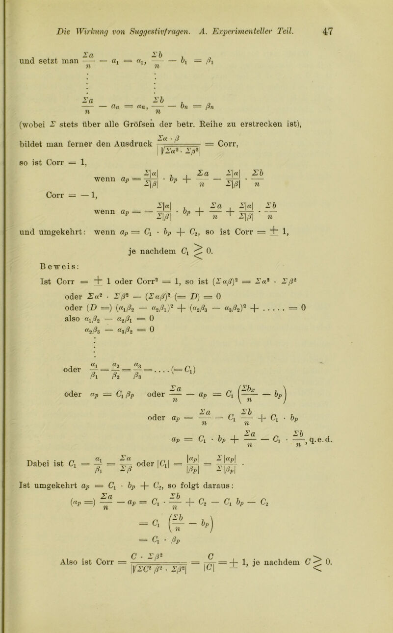 und setzt man Za _ -b , n ~ ~n 6‘ A A« — an £6 , «n, — On — ßn n ' n (wobei A stets über alle Gröfsen der betr. Reihe zu erstrecken ist), Aa • ß bildet man ferner den Ausdruck |IZa2- Ad2 = Corr, so ist Corr = 1, wenn ap Corr = — 1, Ala 7 I Z(l m p + xr A|a| Zb •I/5! n A|«| Za wenn ap = - • bP + — + a Zb A|/?| n und umgekehrt: wenn ap == Ct - bp -f- C2, so ist Corr = IC 1, je nachdem Cx ^ 0. Beweis: Ist Corr = Hb 1 oder Corr2 = 1, so ist (Z aß)2 = Aa2 • Z ß2 oder Za2 ■ Zß2 — (Zaß)2 (= D) = 0 oder (D =) («i/?2 — a2ßi)2 H- (a2ßs — “3/^2)2 — 0 also atß2 — a2ßi = 0 a2ßz asß2 == 0 oder aQ oder «j, = Cißp oder a n oder aP aP = Cl bx n - bt Zb - ct — + ct n aP = C\ • bp -j- — — Ci Za n n bP Zb_ n ,q.e.d. Dabei ist Ci = = ßi Z ß a oder \C I = I“*! — S\ap\ °dei |Cl1 \ßp\ A 1/5,1 Ist umgekehrt aP = Cx • bP C.2, so folgt daraus: («, =) — - ap = C, • — + C„ - C, bP - C2 K ' n n \ n Also ist Corr — Ci • ßp = rßr=-\- je nachdem (7-^0. ||/AC2/52 • A/52| |C| <