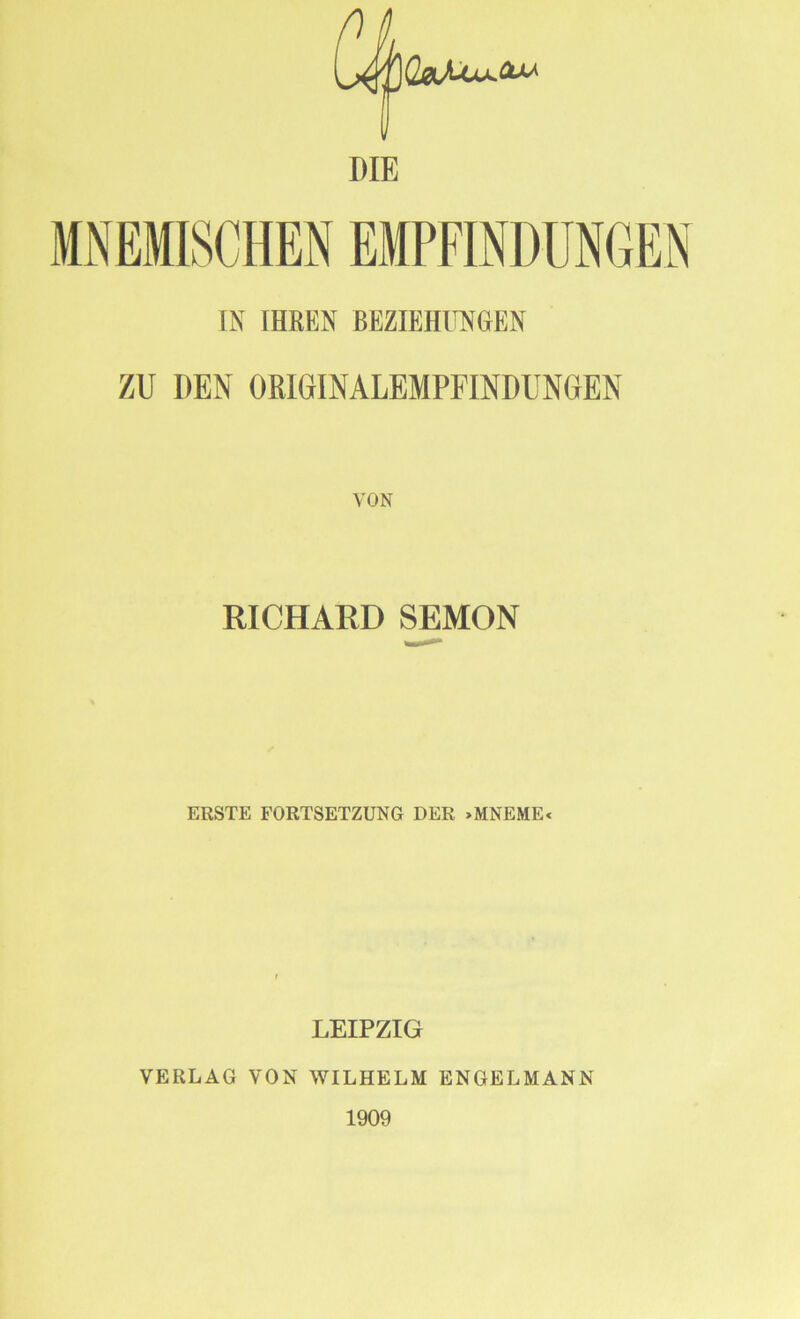 DIE MNEMLSCHEN EMPFINDUNGEN IN IHREN BEZIEHUNGEN ZU DEN ORIGINALEMPFINDUNGEN RICHARD SEMON ERSTE FORTSETZUNG DER »MNEME« LEIPZIG VERLAG VON WILHELM ENGELMANN