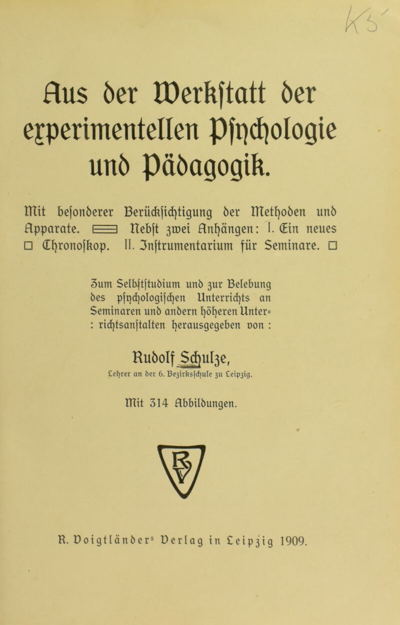 Aus 6er lüerk)tatt 6er experimentellen pfqcfyologie unö päöagogilt. mit bejonöerer BerMjicf)ttgung 6er tTtetf)oöen unö Rpparate. 1=1 XTebft 3tüei Rnf)ängen: I. (Ein neues □ (Ehronojbop. II. 3njtrumentarium für Seminare. □ 3um Selbftftubium unb 3ur Belebung bes pfpd)oIogijü)en Unterrichts an Seminaren unb anbern höheren unter= : rid)tsan|talten herausgegeben üon : teurer an 6er 6. Be3trlrsfcf]ule 311 Ceip3ig. mit 314 Rbbilbungen. R. DoigtIänbcrs Uerlag in £etp3ig 1909.