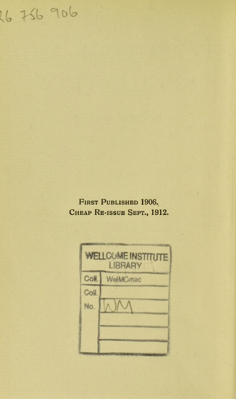 a °\t>^ First Published 1906. Cheap Re-issue Sept., 1912. WELLCOME INSTITUTE ? LIBRARY CoH. WelMCmec CoU. No. T/v)M i '