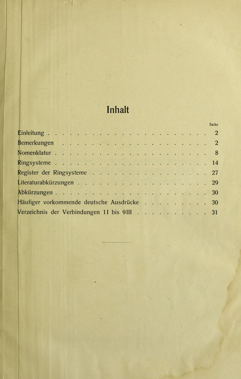 Inhalt • Seite Einleitung 2 Bemerkungen 2 Nomenklatur 8 Ringsysteme 14 Register der Ringsysteme 27 Literaturabkürzungen 29 Abkürzungen . 30 Häufiger vorkommende deutsche Ausdrücke 30 Verzeichnis der Verbindungen II bis 9111 31