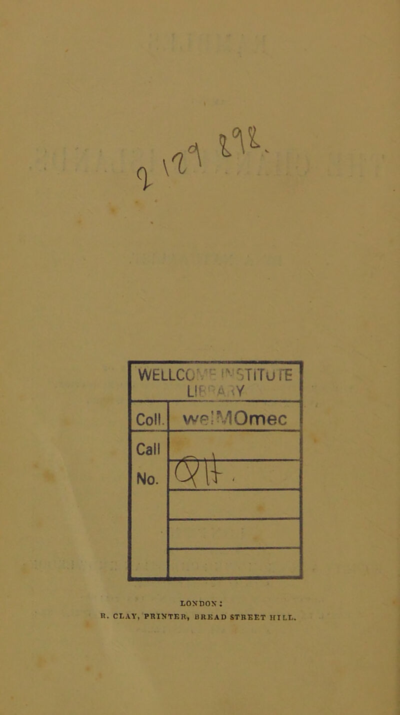 WELLCO /^- i^-’STilu rE LIE''A W Coll. weiMOmec Call No. cyll- ■ LONDON* : n. CLAY, PRINTBR, DRBAD STHBET HILL,