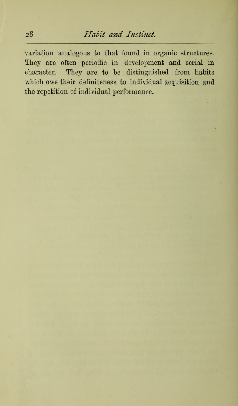 variation analogous to that found in organic structures. They are often periodic in development and serial in character. They are to be distinguished from habits which owe their definiteness to individual acquisition and the repetition of individual performance.