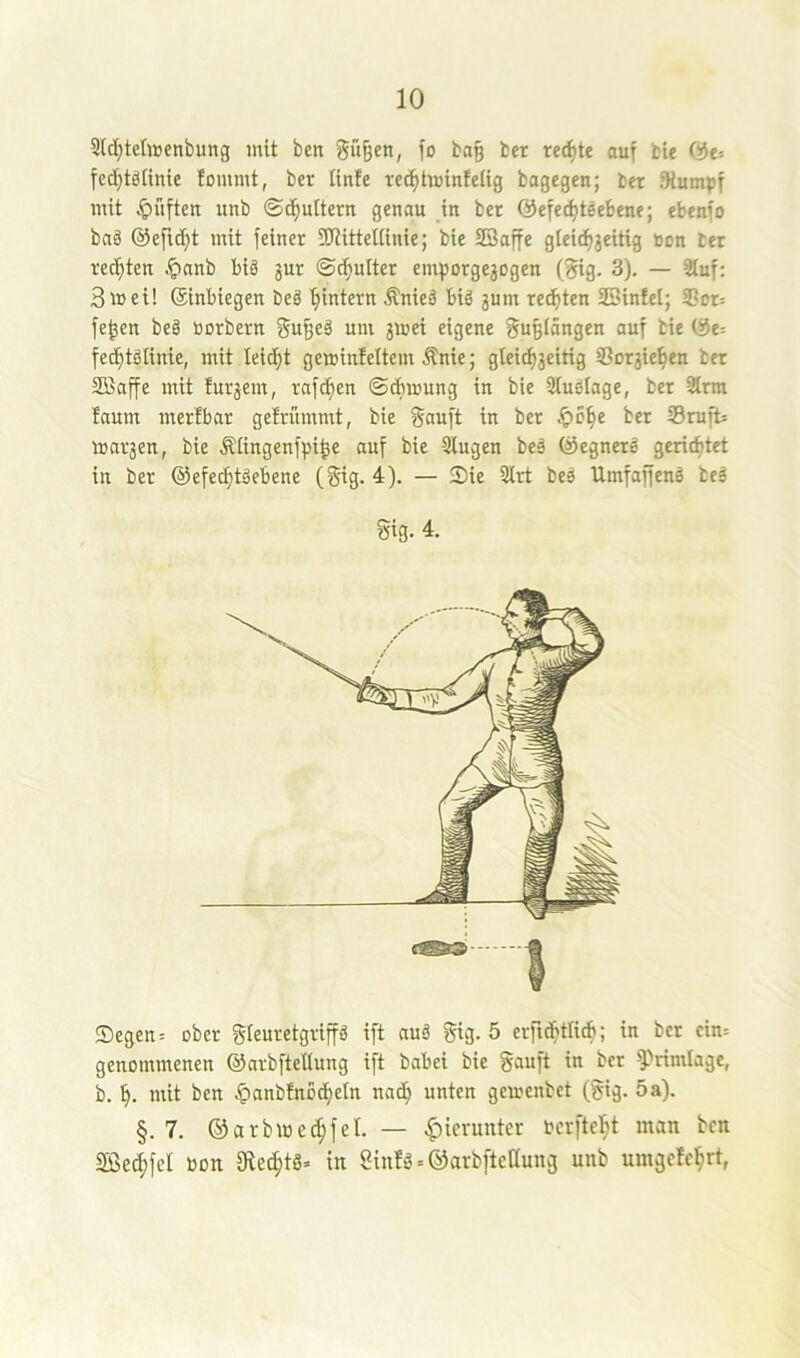 3lc^tetnjcnbung mit ben Sü^eit; fo bag ber rechte auf bie fcd}tö[inie lommt, ber linfe rec^tiuinfelig bagegen; bet 9iumpf mit .^Juften unb ©cfmttern genau in ber @efecf)tge6ene; ebenfo baä @efid)t mit feiner SKittetlinie; bie Söaffe gleic^jeitig tion ber rechten .ginnb biä jur ©t^ulter emporgejogen (Big. 3). — 3tuf: 3i»ei! (Sinbiegen beä ^intern Änieä big jum rechten SSinfel; Sot: fe^en beä üorbern Su^eä um 3mei eigene ^u^tängen auf bie (St-- fet^tätinie, mit leidet geminfeltem Änie; gleidijeitig SSorjie^en ber Söaffe mit furjem, rnfc^en ©dbmung in bie 3iusiage, bet 3irm faum merfbar geirümmt, bie Sauft in ber .^c^e bet SrufU marjen, bie Ätingenfi^i^e auf bie 3lugen beä ©egnerä geridjtet in ber ©efec^täebene (§ig. 4). — Sie 3lrt beä Umfaffenä beä Sig. 4. Segen = ober Sleuretgrip ift auä Sig. 5 erfiMicb; in ber cim genommenen ©arbfteltung ift babei bie ^^rimlage, L mit ben ^)anb!noc^eln nac^ unten gemenbet (Sig. 5a). §.7. ©arbmec^fel. — hierunter bcrftel;t man ben Sßecjfel bon 9lec^tä= in einlä^^arbflcßung unb mngefept,
