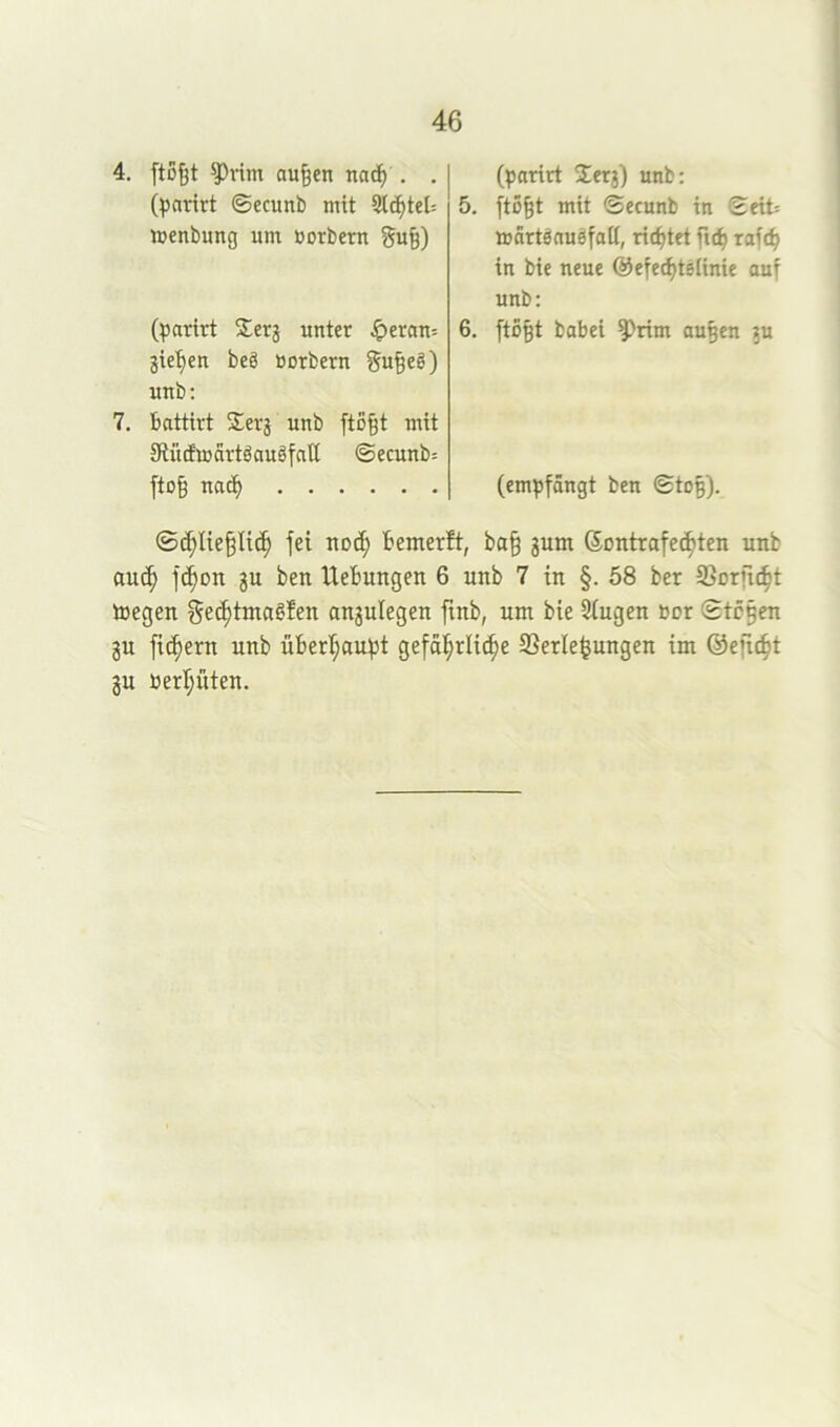 4. ftü^t f>rim au^en nac^ . . ()5avirt ©ecunb mit Stentel: menbung um Borbern gu^) (tsarirt Xerj unter ^eram jie'^eu beg Borbern gu§eg) unb; 7, battirt $erj unb [to§t mit KiicfmnrtgaugfaE ©ecunb= ftog nac^ (parirt Jerj) unb: 5. ftö§t mit ©ecunb in Seit= iBärtgnugfaU, richtet fu^ raf(^ in bie neue ©efec^telinie auf unb: 6. ftö^t babei ^rim au^en ?u (empfängt ben ©to§). ©(^Iie§li(^ fei noi^ bemerlt, ba§ jum (5ontrafet^ten unb au^ f^on ju ben Hebungen 6 unb 7 in §. 58 ber 93orftc^t toegen f^ci^tmagfen an3ulegen ftnb, um bie 2(ugen Bor ©tc§en ju fiebern unb überl;aupt gefa!^rli(^e SSerle^ungen im ©efit^t 3U Berl;üten.