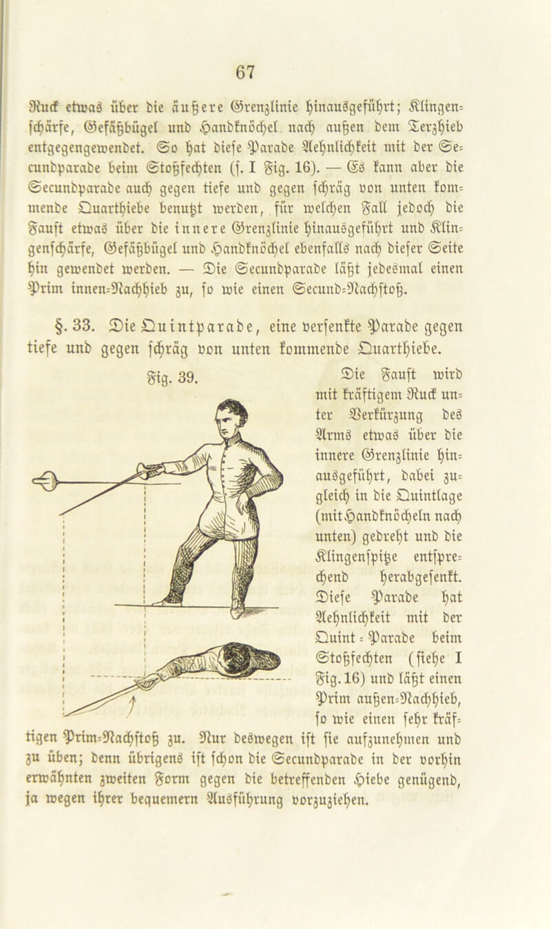 DiucE etoaä üBer bte äußere (SrenjUnie !^tnauäge[üBrt; ÄIingen= fcBarfe, ©efäpüget unb .^anbfnocBel nacB äugen bem Serj^ieb entgegengeaenbet. ©o '^nt biefe ^arnbe Sle'^nltcbfeit mit ber ©e= cunbparabe beim ©togfedbten (f. I gig. 16). — (äö Eann aber bie ©ecunbparabe aucg gegen tiefe unb gegen fcgrcig öon unten fom^ menbe Quartbiebe benugt mevben, für meicben febocb bie gauft etmaä über bie innere ®ren3iinie binausgefübrt unb Mim genfcbärfe, ©efagbügel unb .^anbfnocbet ebenfaltb nacg biefer ©eite bin gemenbet werben. — Sie ©ecunbparabe lagt jebebmat einen ^rim innemDlatbbieb ju, fo wie einen ©ecunb^SRacbftog. §. 33. 2)ie £}uintf)arabe, eine »erfenfte ^arabe gegen tiefe unb gegen f^räg Bon unten fommenbe Quartbiebe. gig. 39. mit frciftigem 9iu(f un= ter 3SerKtr3ung beä Slrmä etwaä über bie innere @ren3linie bin= auSgefübrt, babei 3U= gleich in bie Quinttage (mit^anbfnßcbeln nacg unten) gebrebt unb bie Mingenfpi^e entfpre= cgenb b®™bgefenft. Siefe ^arabe b^i Slebnlicbfeit mit ber Quint: ^arabe beim ©togfe^ten (fiebe I gig. 16) unb leigt einen ^rim augen=5)incbbteb, fo wie einen febr fräf= tagen ^rim=37a^ftog 3U. ?iur beäwegen ift fie auf3unebmen unb 3U üben; benn übrigenä ift fibon bie ©ecunbparabe in ber oorbin erwähnten 3weiten gorm gegen bie betreffenben .^iebe genügenb, ja wegen ihrer bequemem Sluöfübrung Bor3U3ieben.