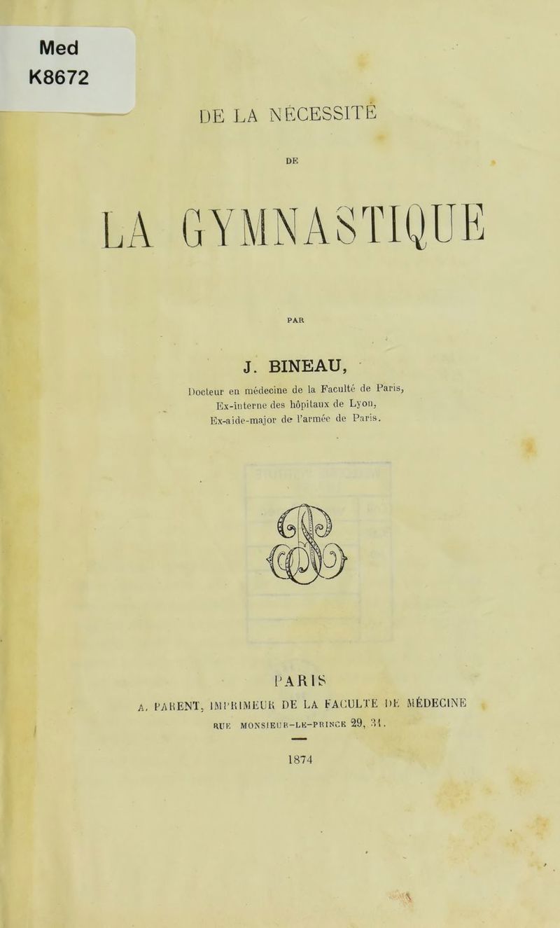 Med K8672 DE LA NÉCESSITÉ DE PAR J. BINE AU, Docteur eu médecine de la Faculté de Paris, Ex-interne des hôpitaux de Lyon, Ex-aide-major de l’armée de Paris. PARIS A, PANENT, IMl'KIMEUh DE LA FACULTE DE MÉDECINE RUE MONSIEUR—LK—PR1NCK 29, 31 . 1874