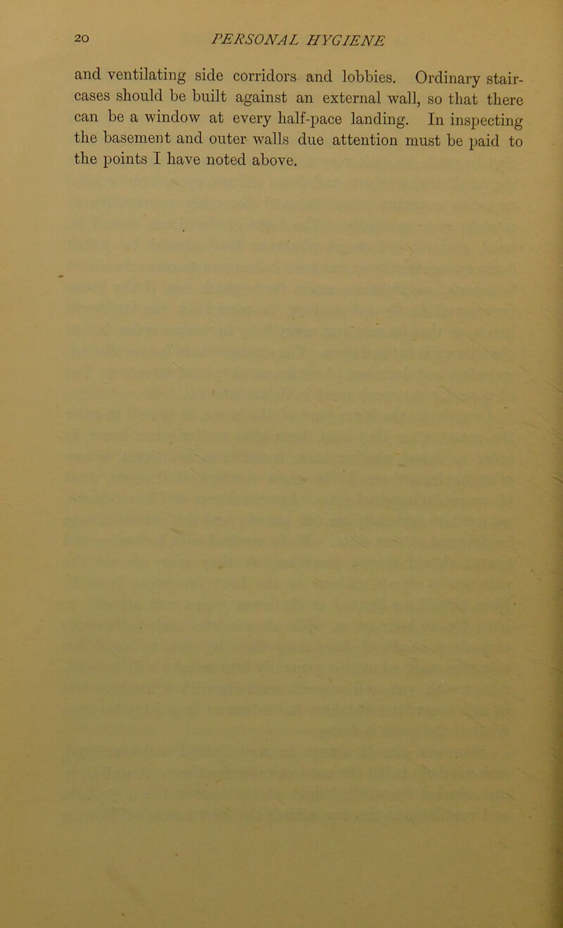 cind ventilating side corridors and lobbies. Ordinary stair- cases should be built against an external wall, so that there can be a window at every half-pace landing. In inspecting the basement and outer walls due attention must be paid to the points I have noted above.