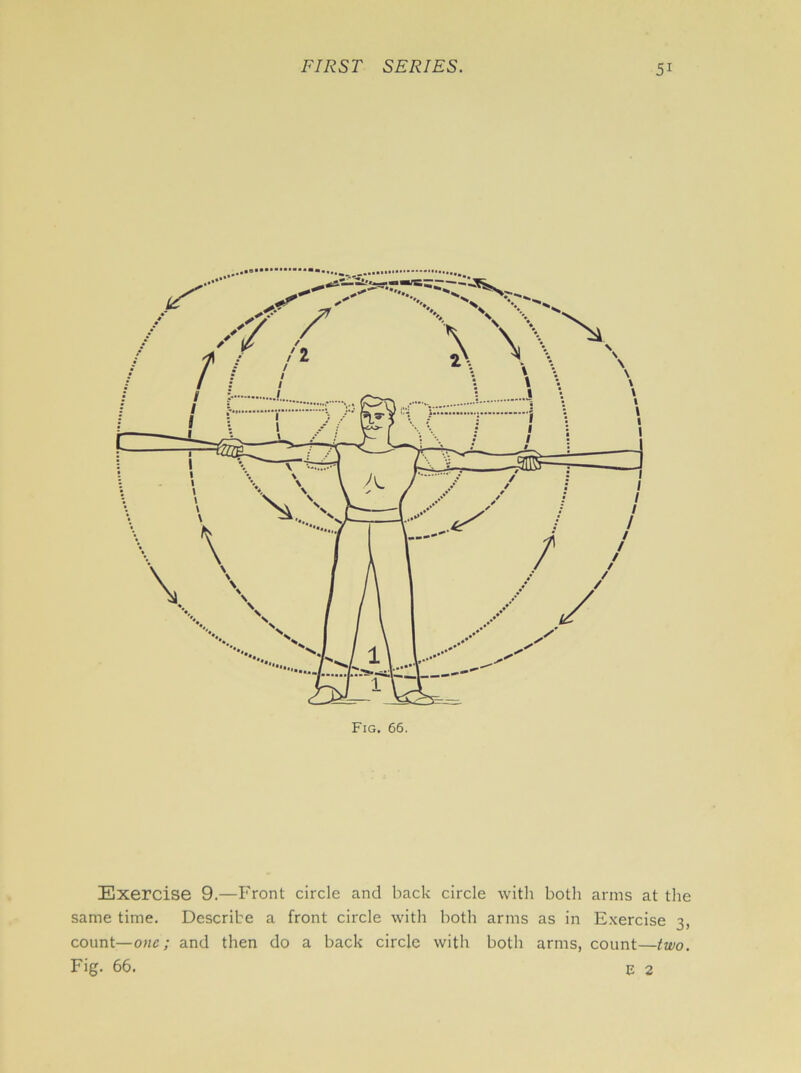 Fig. 66. Exercise 9.—Front circle and back circle with both arms at the same time. Describe a front circle with both arms as in Exercise 3, count—one; and then do a back circle with both arms, count—two. Fig. 66. e 2