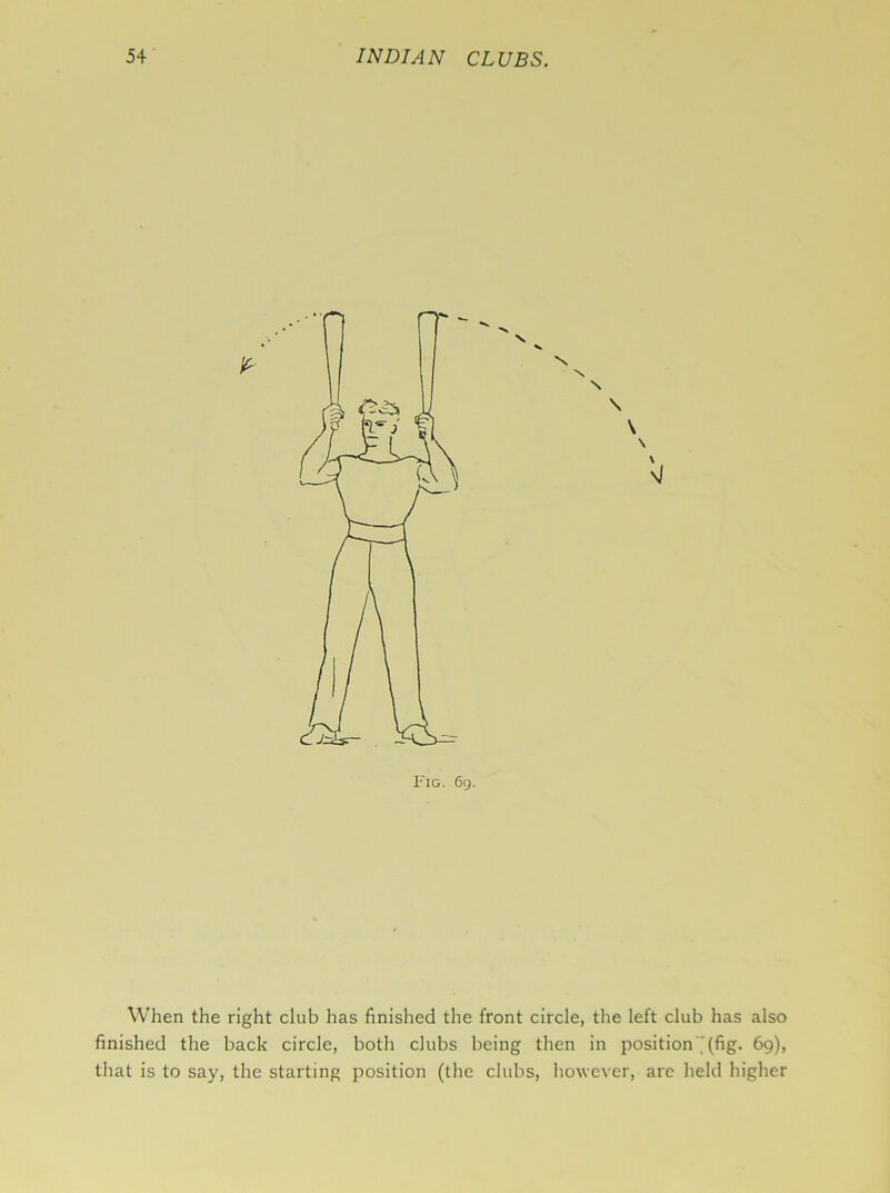 When the right club has finished the front circle, the left club has also finished the back circle, both clubs being then in position '(fig. 69), that is to say, the starting position (the clubs, however, are held higher