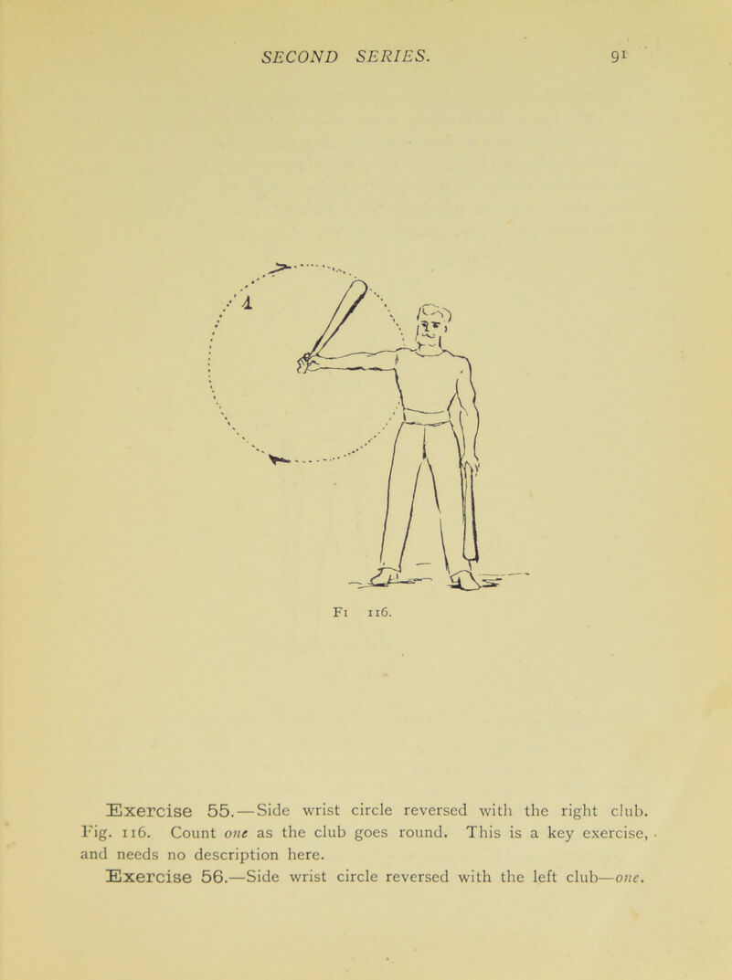 Exercise 55. — Side wrist circle reversed with the right dub. Fig. 116. Count one as the club goes round. This is a key exercise, and needs no description here. Exercise 56.—Side wrist circle reversed with the left club—one.