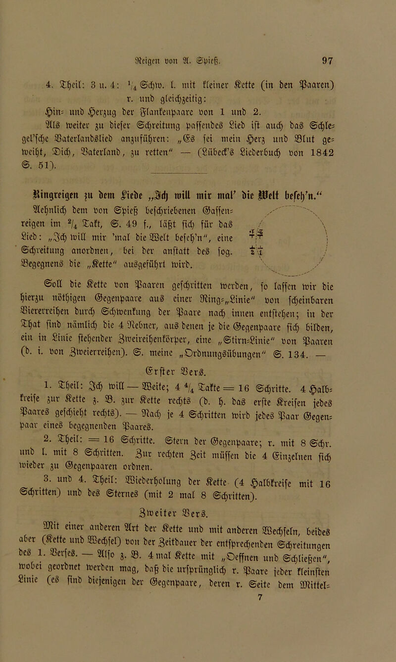 4. Streit: 3 u. 4: x/4 @p». I. mit fteincr fette (in ben paaren) r. imb gleichzeitig: Jpitt' uitb ^evjug ber glanfeupaarc bon 1 unb 2. 9Ug »eiter jit biefev Sdjreitung paffenbeg Sieb ift aud) bag Spie: gel’fpe Sßaterlanbglieb anzuführen: „@1 fei mein §erj unb SBlut ge= toept, SDid), Vaterlanb, zu retten — (Sübecfg Sicberbud) bon 1842 ©. 51). Pingreigett ju bem liebe „$dj totU mir mal' bie Hielt befelfn.“ Slehnlip bem bon Spieß befpriebenen ©affen: reigen im 2/4 Saft, ©. 49 f„ läßt ftp für bag Sieb: ,,Sd) »itt mir ’mal bie ©eit befch’n, eine ^ j ©Breitung anorbnen, bei ber anftatt beg fog. tu begegnend bie „fette auggefüljrt mirb. ©oft bie fette bon Sßaaren gefpritten »erben, fo taffen mir bie hierju nötigen ©egenpaare aug einer Ming:„ Sinie bon fpeinbaren Viererreihen burd) Sptoenfung ber Sßaare und) innen entftehen; in ber Shat finb nämlich bie 4 SJlebner, aug benen je bie ©egenpaare fi<h hüben, ein in Sinie fie^enber 3toetrei§enförpcr# eine „StirnsSinie bon Sßaaren (b. i. bon Streierrepen). S. meine „Orbnunggübungen @.134. — ©rfter Verg. 1. Speit: 3p tbiü — SCBctte; 44/42afte=16 ©dritte. 4 £alb: heife zur fette j. SB. zur fette reptg (b. h- bag erfte freifen jebeg Sßaarel gefpüpt reptg). — Sftad) je 4 Schritten »irb jebeg Sßaar ©egen: paar eineg begegnenben Sßaareg. 2. Speit: =16 ©dritte. Stern ber ©egenpaare; r. mit 8 Sehr, unb l. mit 8 Schritten. Sur redeten 3ctt müffen bie 4 ©inzeluen [ich »über ju ©egenpaaren orbuen. 3. unb 4. Speit: ©Überholung ber fette (4 fpalbfreife mit 16 Schritten) unb beg Sterneg (mit 2 mal 8 Schritten). Streiter Verg. 2Kit einer anberen 2lrt ber fette unb mit anberen ©epfeln, beibeg aber (fette unb ©epfel) bon ber Seitbauer ber entfprepenben Spreitungen beg 1. Verfeg. 3llfo z- SB. 4 mal fette mit „Oeffnen unb Spließen, mebet georbnet »erben mag, baß bie urfprünglip r. Sßaare jeher fleinften Sinie (eg finb biejenigen ber ©egenpaare, beren r. Seite bem «Mittels. 7