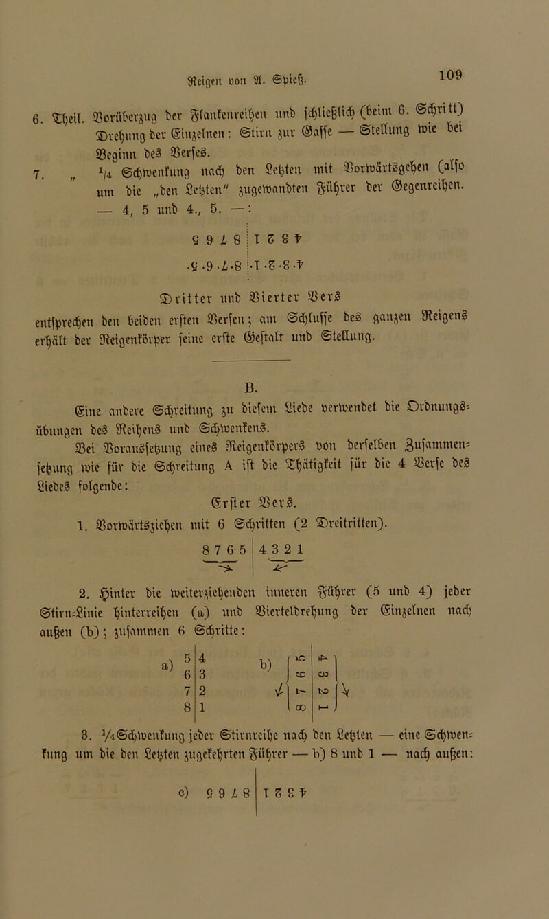 6. Ffeil. 93orüberjug ber ftfanfenreifcn unb fd)ließtidj (6dm 6. Stritt) ©refung ber ©injelnen: ©tirn jur ©affe— ©teflung tt>ie bet 23cgiun beg 93erfeg. 7. „ i/4 ©djmenhtng nad) ben Seiten mit Sormärtggefen (atfo um bie „ben Seiten jugemanbten Pfrer bev ©egenrcifcn. — 4, 5 unb 4., 5. —: S9i8 HSt • 9 -9 -L-8 |.I -S-9-t Fvitter unb SBtevtcr 93erg entfprecfen ben beiben evfien 93erfen; am ©djluffe beg ganjen fReigenS erhält bev fReigenfövper feine crfte ©cftalt unb «Stellung. B. ©ine anbeve ©Breitling gu biefem Siebe »eviuenbet bie Orbnungg* Übungen beg 9ieit>enS unb ©djmenfeng. 23ei 93orau8fefeung eines fReigenförpevg ton berfelben 3ufammen= fefjung toie für bie @d)veitung A ift bie Streitigkeit für bie 4 93erfe beg Siebes fotgenbe: ©rfter 93erg. 1. 93ormävtgjie^en mit 6 ©dritten (2 Freitritten). 8765 4321 ^ J<r 2. §inter bie meiterjiefeuben inneren pfret (5 unb 4) jeher ©tirnsSinie Winterreifen (a) unb 93iertelbtefnng ber ©injelnen nad) außen (b); jufammen 6 ©dritte: 5 4 b) IO 6 3 CD oo 7 2 / b- to 8 1 00 t—* , 3. V4@d)menfung jeber ©tirnreifc nad) ben Seiten — eine ©djmen; fung um bie ben Seiten jugefefrten ptjrer— b) 8 unb 1 — naef) außen: c) 9 9 L 8 isst