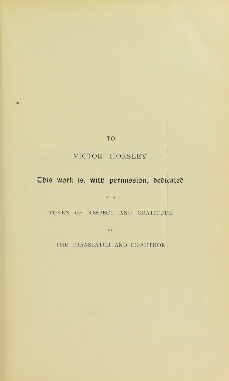 VICTOR HORSLEY ïïbis work 10, witb permieeion, fceMcateb AS A TOKEN OF RESPECT AND GRATITUDE BY THE TRANSLATOR AND CO-AUTHOR.