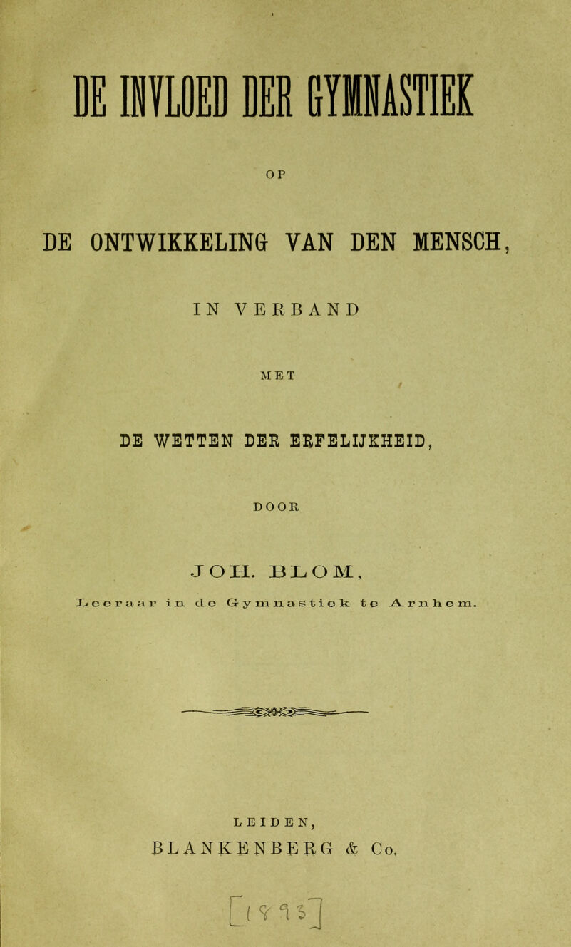 DE INVLOED DER GYMNASTIEK OP DE ONTWIKKELING VAN DEN MENSCH, IN VERBAND MET DE WETTEN DER ERFELIJKHEID, DOOR JOH. BLOM, Leeraar in cle Gymnastiek te Arnhem. LEIDEN, BLANKENBERG & Co, |j y 1 ij