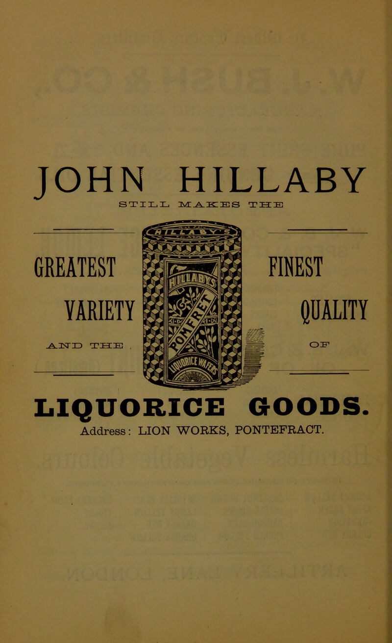 JOHN HILLABY SO?ILL OVE^DKIES THIE! GREATEST VARIETY THE . LIQUORICE GOODS. Address: LION WORKS, PONTEFRACT.