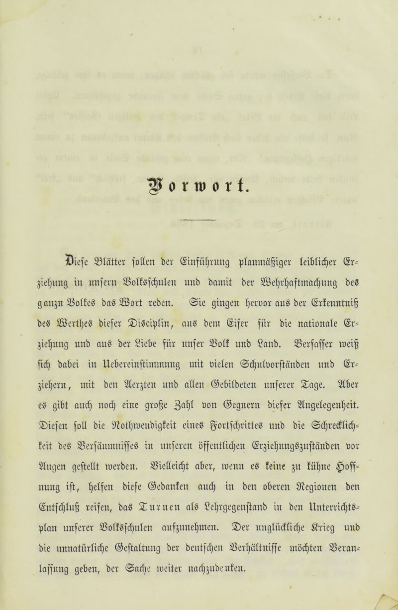 0 r n) 0 r t. Öiefe S31ättev foden ber S’tufütjvimg ^laumö^igev leibüc^er (Sr= jleljuug in imfevn ^olf^j^iilen iinb bamit ber Söe(jrtjaftmarf}img be? goiijn ^o(fe^ baö 2Bovt reben. @ie gingen Tjenior an^ ber (^rfenntni§ beö 2Öert§e6 biefer 2)i§dpUn, an^ bem (Eifer für bie nationale (Er^ jie^nng nnb aii8 ber Siebe für nnfer 35oll nnb Sanb. iBerfaffer n)ei§ fic^ babei in Uebereinftinnnnng mit öielen ©djiiloorftänben nnb (Er= jieljern, mit ben ^erjten nnb allen (Sebilbeten nnferer 2;age. Slber eö gibt and} nod} eine groffe (Gegnern biefer 51ngelegenl}eit. SDiefen foll bie 9totl}menbigfeit eineö ^ortfd}ritte^ nnb bie 0d}redlic^s feit be§ SSerfanmniffe^ in nnferen öffentlidjen Srjie^nngSjnftänben oor Gingen geftellt merben. ^ielleid}t aber, menn eö feine jn füllte §off= nung ift, Ijelfen biefe ©ebanfen anc^ in ben oberen 0xegionen ben (Entfd}ln§ reifen, ba§ Snrnen al§ Seljrgegenftanb in ben Unterridjtö- plan nnferer SSolfgfc^nlen anfjnneljinen. SDer nnglücflic^e Ädieg unb bie nnnatürlid}e ©eftaltnng ber bentfd)en 33erl}ültniffe möchten S3eran= laffnng geben, ber @ad)c meiter nad}3iibcnfen.