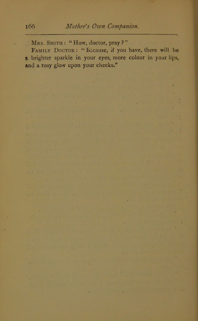 Mrs. Smith ; “ How, doctor, pray ? ’’ Family Doctor : “ Because, if you have, there will be a brighter sparkle in your eyes, more colour in your lips, and a rosy glow upon your cheeks.”