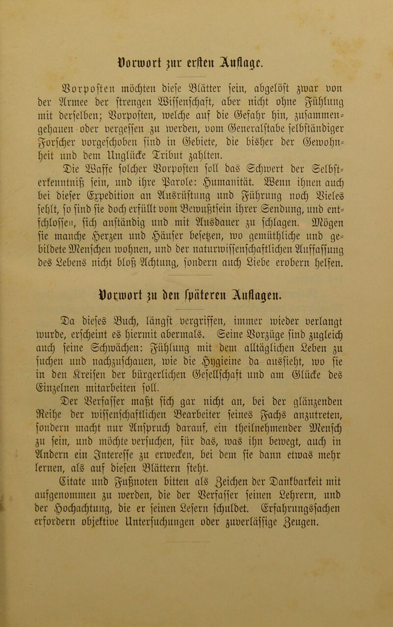 Donuort ^ttr crftcu Auflage. Borpoften möchten biefe Blätter fein, abgetöft §mar üon bei* 3'Crmee ber ftrengen BSiffenfdjaft, aber nicht ohne gühlung mit berfelben; Borpoften, meldje auf bie ®efal)r hin, jufammen* getanen ober üergeffen 51t merben, üom ©eneralftabe fetbftänbiger gorfdjer üorgefd)oben finb in ©ebiete, bie bisher ber @emohn= heit unb bem Ungtiicfe Tribut jagten. ®ie Söaffe fotcber Borpoften fott baS ©djmert ber ©elbft= erfenntniff fein, unb ihre Carole: Humanität. SBenn ihnen aud) bei biefer ©jpebition an $IuSritftung unb gührung noch BieleS fehlt, fo finb fie bod) erfüllt üom Bemufdfein ihrer ©enbung, unb ent= fdjtoffen, fid) anftanbig unb mit 9tuSbauer 51t fdjlagen. Sftögen fie manche Herren unb Käufer befepen, mo gemütliche unb ge= bitbete 9J?enfd»en trohnen, unb ber naturmiffenfdfaftlichen Stuffaffung beS SebenS nicht bloff Achtung, fonbern auch erobern helfen. flonuort j\i beit fimteren Auflagen. ®a biefeS Buch, tängft üergriffen, immer mieber üertangt mürbe, erfcheint eS hiermit abermals, ©eine Borkige finb zugleich auch feine @chmüd)en: gühlung mit bem alltäglichen Seben 51t fuchen unb nachäufdjaueu, mie bie ^^gteitte ba auSfieht, mo fie in ben Greifen ber bürgerlichen ©efeltfchaft unb am ©lüde beS ©injelnen mitarbeiteu fofl. ©er Berfaffer mapt fich 9ar nicht an, bei ber glän^enben fHeihe ber miffenfdjaftlid)en Bearbeiter feines gad)S an^utreten, fonbern macht nur 2Infprud) barauf, ein theilnehmenber 9J£eufd) ^u fein, unb mochte üerfudjen, für baS, maS ihn bemegt, auch in 2lnbern ein gutereffe 51t ermedeu, bei bem fie bann etmaS mehr lernen, als auf biefen Blättern ftefjt. ©itate unb gugnoten bitten als 3eichen ber ©anfbarfeit mit aufgenommen 511 merben, bie ber Berfaffer feinen Sehrern, unb ber Hochachtung, bie er feinen ßeferit fdjulbet. ©rfahnutgSfadfen erforbern objeftiüe Unterfudjuugen ober juüerläffige geugen.