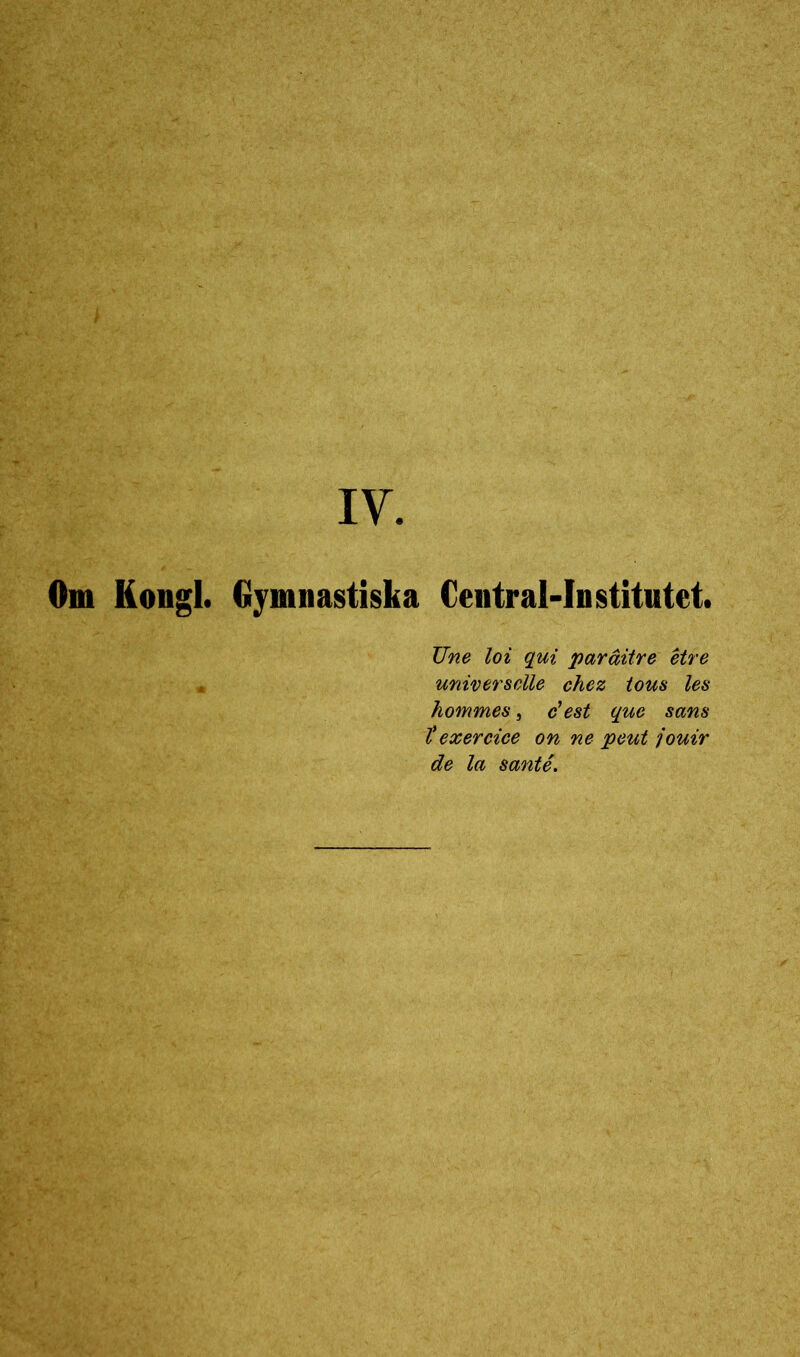 IV. Om Kongl. Gymnastiska Central-Institutet. Une loi qui parditre étre universclle chez tous les hommes, c'est que sans texercice on ne peut jouir de la santé.