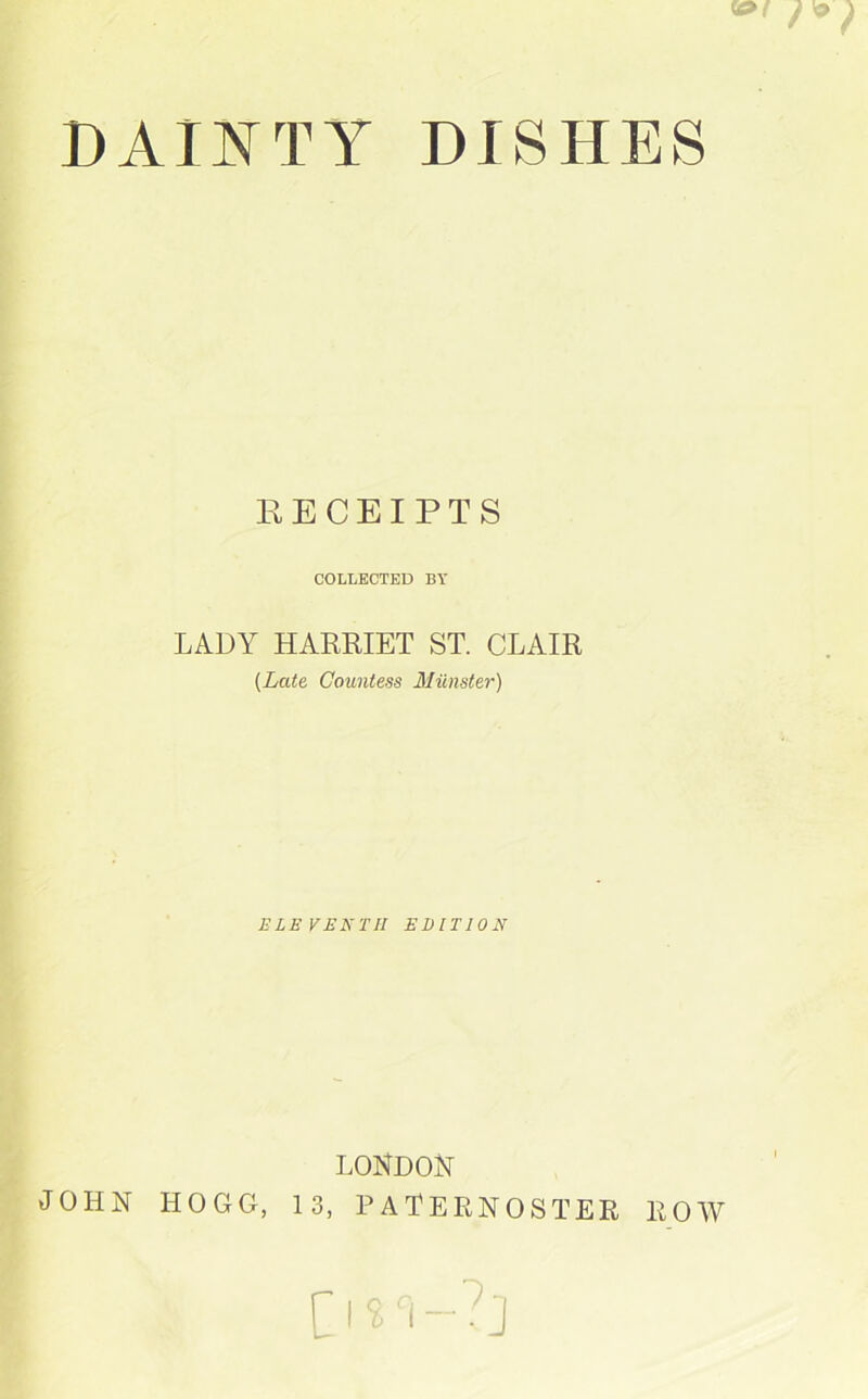 DAINTY DISHES RECEIPTS COLLECTED BY LADY HARRIET ST. CLAIR (Late Countess Minister) ELEVENTH EDITION LONDON OHN HOGG, 13, PATERNOSTER ROW