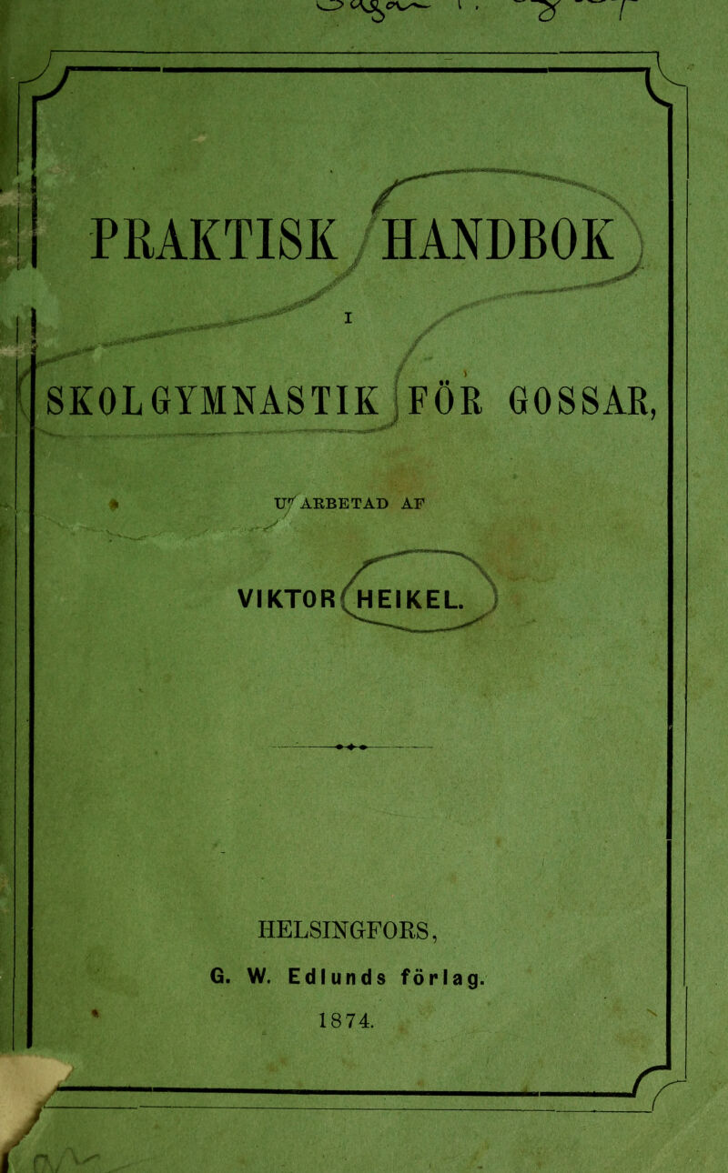 y K 8 PRAKTISK HANDBOK ij K SKOLGYMNASTIK FOR GOSSAR, UTARBETAD AF VIKTOR HEIKEL HELSINGFORS, G. W. Edlunds förlag. 1874.