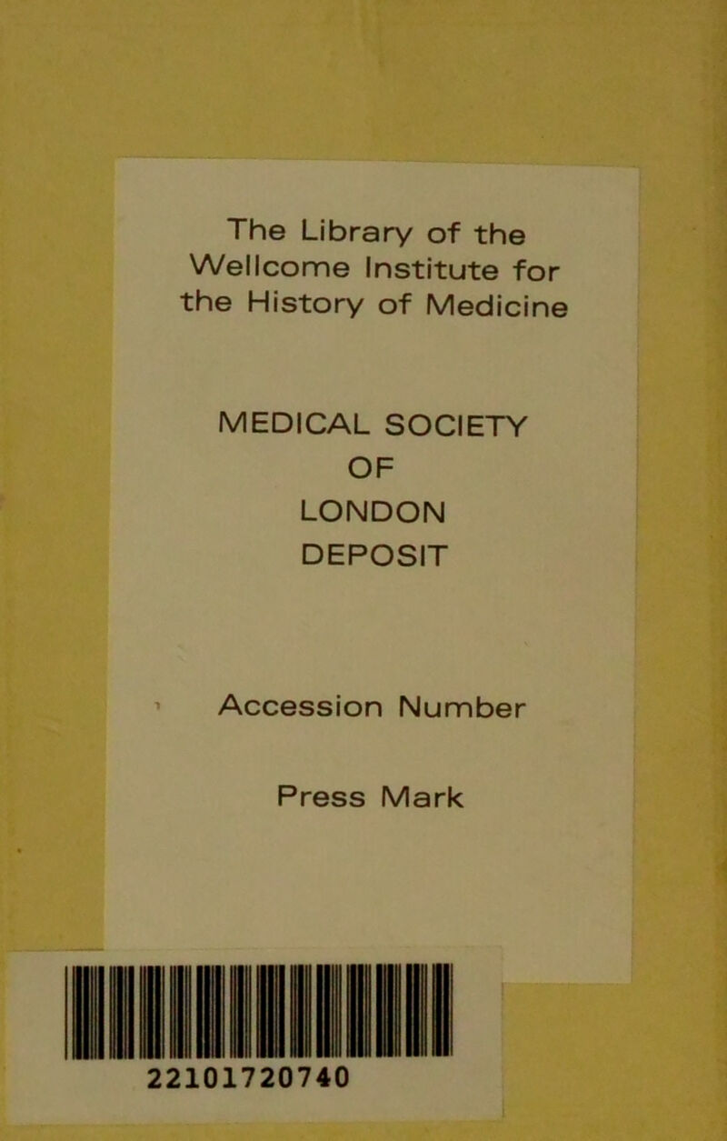 The Library of the Wellcome Institute for the History of Medicine MEDICAL SOCIETY OF LONDON DEPOSIT Accession Number Press Mark 22101720740