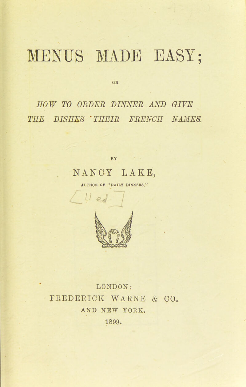 OR now TO ORDEB DINNER AND GIVE THE DISHES 'THEIR FRENCH NAMES. By NANCY LAKE, AUTHOa or DALLr BINSEaS.” LONDON: FREDEEICK WAENE & CO. AND NEW YORK. 1899.