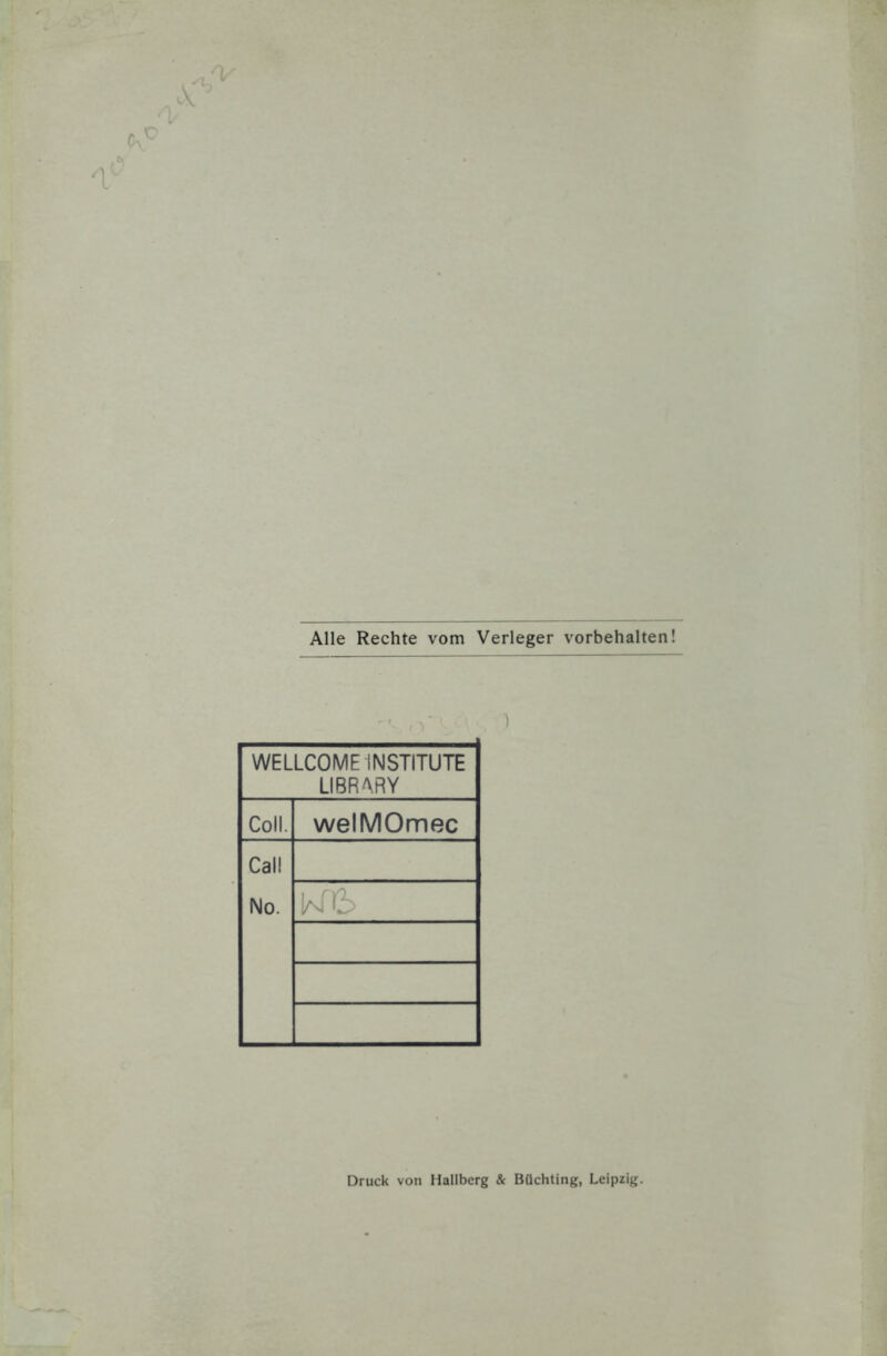 Alle Rechte vom Verleger Vorbehalten! WELLCOME INSTITUTE LIBRARY Coli. welMOmec Cal! No. K6 Druck von Hallberg & Büchting, Leipzig.