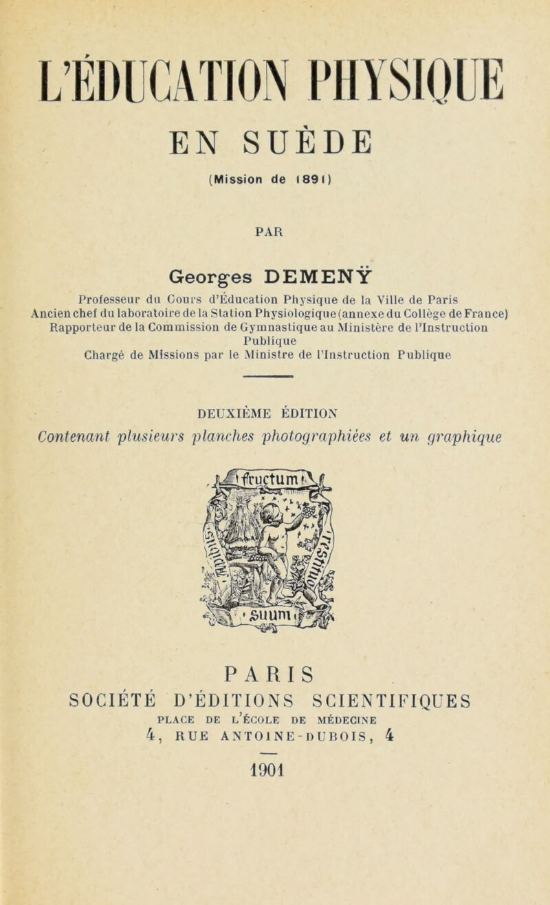 (Mission de i 891 ) PAR Georges DEMENŸ Professeur du Cours d’Éducation Physique de la Ville de Paris Ancien chef du laboratoire de la Station Physiologique(annexe du Collège de France) Rapporteur de la Commission de Gymnastique au Ministère de l’Instruction Publique Chargé de Missions par le Ministre de l’Instruction Publique DEUXIÈME ÉDITION Contenant plusieurs planches photographiées et un graphique PARIS SOCIÉTÉ D’ÉDITIONS SCIENTIFIQUES PLACE DE L’ÉCOLE DE MÉDECINE 4, RUE ANTOINE-DUBOIS, 4 1901