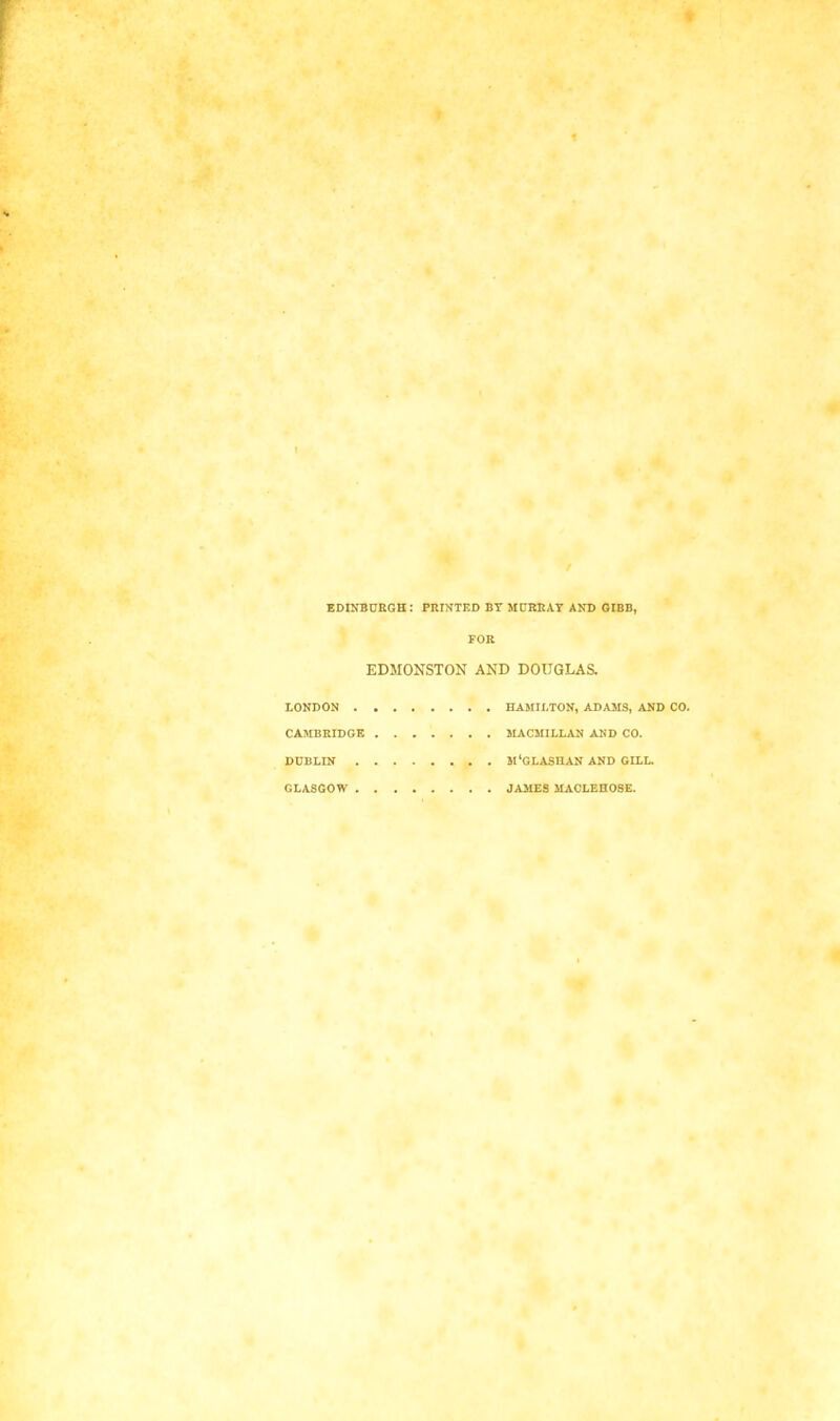 EDINBURGH: PRINTED BY MURRAY AND GIBB, FOR EDMONSTON AND DOUGLAS. LONDON HAMILTON, ADAMS, AND CO. CAMBRIDGE MACMILLAN AND CO. DUBLIN M‘GLASHAN AND GILL. GLASGOW JAMES MACLEHOSE.