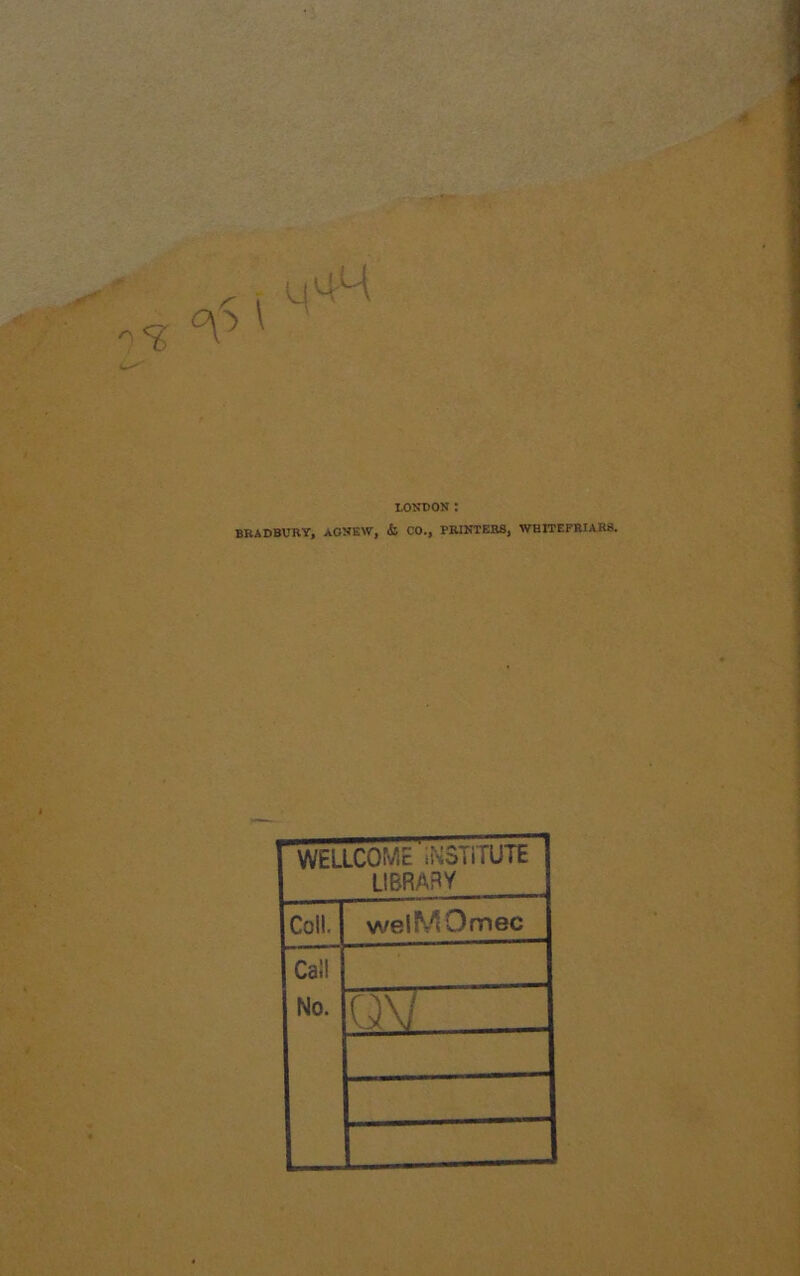 LONDON : BRADBURY, AONEW, & CO., PRINTERS, WHITEFRIARS. WELLCOME iNSTiTUTE LIBRARY Coll. welMOmec Call No. 0\7
